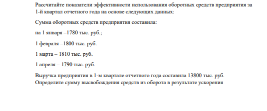 Рассчитайте показатели эффективности использования оборотных средств предприятия за 1-й квартал отчетного года на основе следующих данных: Сумма оборотных средств предприятия составила: на 1 января –1780 тыс. руб.; 1 февраля –1800 тыс. руб.