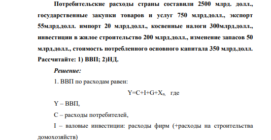 Потребительские расходы страны составили 2500 млрд. долл., государственные закупки товаров и услуг 750 млрд.долл., экспорт 55млрд.долл. импорт 20 млрд.долл., косвенные налоги 300млрд.долл., инвестиции в жилое строительство 200 млрд.долл.,