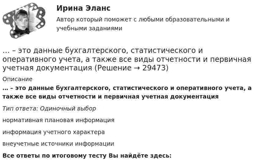     
          Описание
          … – это данные бухгалтерского, статистического и оперативного учета, а также все виды отчетности и первичная учетная документацияТип ответа: Одиночный выборнормативная плановая информацияинформация учетного характеравнеучетные источники информацииВсе ответы по итоговому тесту Вы найдёте здесь:   
            
            
            ... - это группа людей, которых объединяет какая-либо активность: работа, учеба, решение определенной общественной задачи… – это данные бухгалтерского, статистического и оперативного учета, а также все виды отчетности и первичная учетная документация… — это демонстрация товаров или результата, мотивирующая совершить покупку, воспользоваться услугой.… – это денежные средства (бюджетный фонд), которые предназначены для обеспечения задач и функций, отнесенных к предметам ведения местного самоуправления... - это детальное описание будущего идеального состояния организации., которое служит ориентиром в процессе постоянных изменений в долгосрочной перспективе... - это дна из наиболее часто используемых сейчас стратегий завершения конфликтов, которая эффективна в следующих случаях: при понимании оппонентом, что он и соперник обладают разными возможностями; при наличии взаимоисключающих интересов; в случае… – это дополнительные способности у людей с инвалидностью, которые формируются вследствие ограничения их жизнедеятельности, в результате их успешной социализации и социальной адаптации; представляют собой особые, уникальные знания, навыки и опыт, … – это аудиосток... - это безвозмездная деятельность, направленная на оказание помощи … – это ближайшее социальное окружение человека (семья, близкие, друзья, товарищи, приятели, знакомые, соседи, коллеги по работе) ... - это виновно совершенное общественно опасное деяние, запрещенное Уголовным кодексом РФ под угрозой наказания... - это виновно совершенное общественно опасное деяние, запрещенное Уголовным кодексом РФ под угрозой наказания... - это возможность члена команды выбирать различные образовательные траектории согласно своим особенностям, возможностям и потребностям... - это выявление различия и сходства между изучаемыми предметами познания