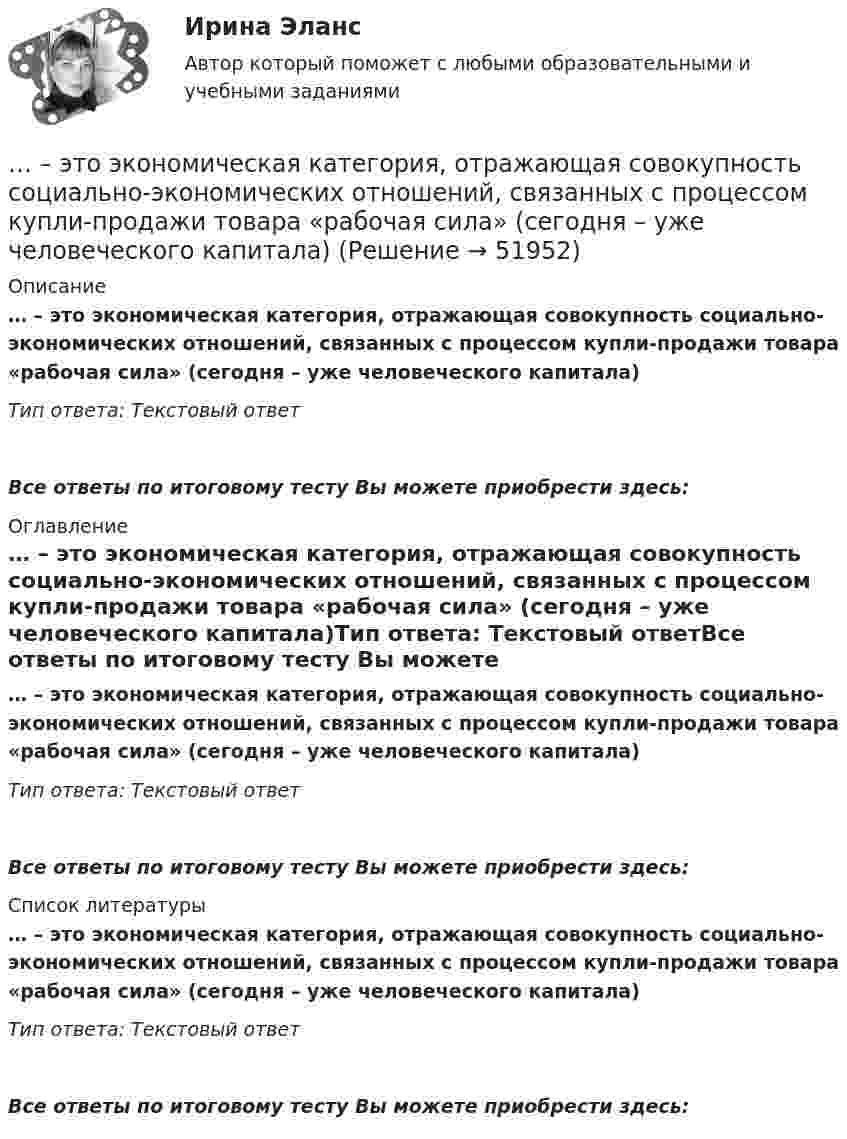      
            Описание
            … – это экономическая категория, отражающая совокупность социально-экономических отношений, связанных с процессом купли-продажи товара «рабочая сила» (сегодня – уже человеческого капитала)Тип ответа: Текстовый ответ Все ответы по итоговому тесту Вы можете приобрести здесь:  
            Оглавление
            … – это экономическая категория, отражающая совокупность социально-экономических отношений, связанных с процессом купли-продажи товара «рабочая сила» (сегодня – уже человеческого капитала)Тип ответа: Текстовый ответВсе ответы по итоговому тесту Вы можете приобрести здесь:  
            Список литературы
            … – это экономическая категория, отражающая совокупность социально-экономических отношений, связанных с процессом купли-продажи товара «рабочая сила» (сегодня – уже человеческого капитала)Тип ответа: Текстовый ответВсе ответы по итоговому тесту Вы можете приобрести здесь: 
            
            
            ... - это экономическая категория, отражающая совокупность социально-экономических отношений, связанных с процессом купли-продажи товара «рабочая сила» (сегодня - уже человеческого капитала)… – это экономическая категория, отражающая совокупность социально-экономических отношений, связанных с процессом купли-продажи товара «рабочая сила» (сегодня – уже человеческого капитала)… − это элемент языка разметки гипертекста HTML… – это язык гипертекста... - это японский метод планирования, при котором измерение эффективности базируется на количестве сделанных делЭфирные масла фармакогнозия Эффект Веблена связан с …… – это устойчивость к помехам… – это утверждение, определяющее смысл существования организации, ее предназначение, систему ценностей, принципы работы, уникальность, подразумевающее постоянное развитие в краткосрочной и долгосрочной перспективе ... - это физическое либо юридическое лицо, которое прямо или косвенно заинтересованно в работе организации или располагает определенными ожиданиями от результатов ее деятельности... - это философская дисциплина, исследующая нравственность и мораль… – это хладнокровное отношение оратора к предстоящей встрече с аудиторией и такое же поведение во время работы с ней... - это часть бренда, которая описывает его визуальное представление; свод принципов и правил, позволяющий воссоздать уникальный облик компании на любом носителе ... - это член команды, находящий новую информацию