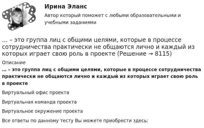      
          Описание
          … – это группа лиц с общими целями, которые в процессе сотрудничества практически не общаются лично и каждый из которых играет свою роль в проектеВиртуальный офис проектаВиртуальная команда проектаВиртуальное окружение проектаВсе ответы по данному тесту Вы можете приобрести здесь:  
            
            
            ... - это выявление различия и сходства между изучаемыми предметами познания… – это группа лиц с общими целями, которые в процессе сотрудничества практически не общаются лично и каждый из которых играет свою роль в проекте... - это группа людей, которых объединяет какая-либо активность: работа, учеба, решение определенной общественной задачи… – это данные бухгалтерского, статистического и оперативного учета, а также все виды отчетности и первичная учетная документация… — это демонстрация товаров или результата, мотивирующая совершить покупку, воспользоваться услугой.… – это денежные средства (бюджетный фонд), которые предназначены для обеспечения задач и функций, отнесенных к предметам ведения местного самоуправления... - это детальное описание будущего идеального состояния организации., которое служит ориентиром в процессе постоянных изменений в долгосрочной перспективе... - это английская аббревиатура ключевых показателей эффективности... - это атмосфера согласия и взаимовыручки, сопровождающая совместную работу нескольких человек, объединенных одной общей целью… – это аудиосток... - это безвозмездная деятельность, направленная на оказание помощи … – это ближайшее социальное окружение человека (семья, близкие, друзья, товарищи, приятели, знакомые, соседи, коллеги по работе) ... - это виновно совершенное общественно опасное деяние, запрещенное Уголовным кодексом РФ под угрозой наказания... - это виновно совершенное общественно опасное деяние, запрещенное Уголовным кодексом РФ под угрозой наказания