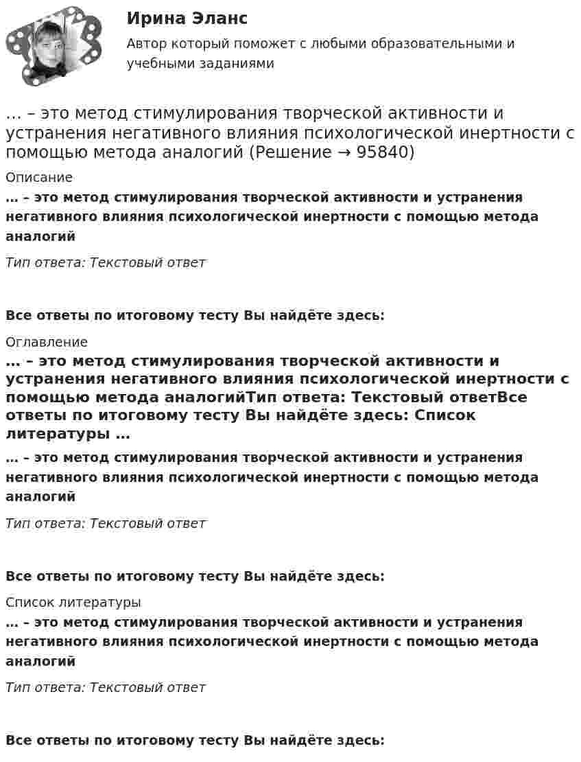      
            Описание
            … – это метод стимулирования творческой активности и устранения негативного влияния психологической инертности с помощью метода аналогийТип ответа: Текстовый ответ Все ответы по итоговому тесту Вы найдёте здесь:  
            Оглавление
            … – это метод стимулирования творческой активности и устранения негативного влияния психологической инертности с помощью метода аналогийТип ответа: Текстовый ответВсе ответы по итоговому тесту Вы найдёте здесь:  
            Список литературы
            … – это метод стимулирования творческой активности и устранения негативного влияния психологической инертности с помощью метода аналогийТип ответа: Текстовый ответВсе ответы по итоговому тесту Вы найдёте здесь:  
            
            
            ... - это метод познания, при котором наблюдатель изучает свойства исследуемого объекта и фиксирует их, а его вмешательство в естественную среду минимально, данные мероприятия может проводить любое лицо, даже при отсутствии оборудования и специальног… – это метод стимулирования творческой активности и устранения негативного влияния психологической инертности с помощью метода аналогий ... - это модель, которая представлена девятью типами личности; она широко используется во многих областях, включая бизнес, личное и духовное развитие ... - это наблюдательный, справедливый и логичный член команды, но медленный в решении проблемэто накопление и хранение данных, содержащих списки госслужащих, владельцев автомобилей и документов следующих категорий: сведения об автомобилях, сведения о их регистрации, угоне, техосмотре и ДТП, а также создавать отчет статистики ДТП за год. Осуществление регистрации транспортных средств, проведение технических осмотров, а также регистрация дорожно-транспортных происшествий с удобным для пользователя интерфейсом. · Выдача ПТС… – это намеренное внесение искажений в установленный порядок исполнения существующих законов, правил и нормативных актов в целях представления преимуществ государственным или негосударственным лицам в результате незаконной передачи или переадред... - это направление, которое расположилось на границе между лингвистической группой теорий и социальными медиатеориями. … – это квалифицированное использование словарей… - это компания, которая занимается поиском работы для соискателей… это комплекс исследований, направленных на глубокое и всестороннее изучение текущего состояния организации и внешнего окружения в интересах выявления критических факторов стратегического успеха и обоснованного выбора стратегии. ... - это конечный результат медиатворческой деятельности активного участника системы массовых коммуникаций, выпущенный на медиарынок с целью удовлетворения информационной и рекреационной потребности целевой аудитории… — это короткий рассказ о пользе продукта или услуги длительностью в 30-60 секунд.… – это личностное суждение о собственной ценности, отражающееся в установках, свойственных индивиду. Тип ответа: Текстовый ответ … – это метод научного познания, представляющий собой мысленное расчленение исследуемого объекта на составные элементы с целью изучения его структуры, отдельных признаков, свойств, внутренних связей, отношений