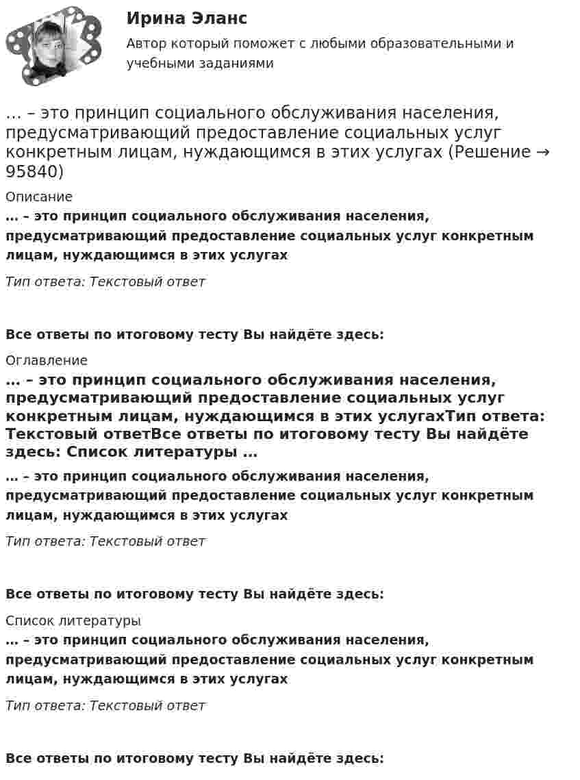      
            Описание
            … – это принцип социального обслуживания населения, предусматривающий предоставление социальных услуг конкретным лицам, нуждающимся в этих услугахТип ответа: Текстовый ответ Все ответы по итоговому тесту Вы найдёте здесь:  
            Оглавление
            … – это принцип социального обслуживания населения, предусматривающий предоставление социальных услуг конкретным лицам, нуждающимся в этих услугахТип ответа: Текстовый ответВсе ответы по итоговому тесту Вы найдёте здесь:  
            Список литературы
            … – это принцип социального обслуживания населения, предусматривающий предоставление социальных услуг конкретным лицам, нуждающимся в этих услугахТип ответа: Текстовый ответВсе ответы по итоговому тесту Вы найдёте здесь:  
            
            
            … – это пример ценовой дискриминации третьей степени… – это принцип социального обслуживания населения, предусматривающий предоставление социальных услуг конкретным лицам, нуждающимся в этих услугах… – это протокол передачи гипертекстовых данных… – это процесс логического вывода на основе перехода от частного положения к общему… – это процесс передачи риска в перестрахование… – это процесс разработки и выпуска проектных материалов… — это процесс разработки и реализации комплекса стратегических решений, принимаемых на основе сопоставления потенциала организации с возможностями и угрозами внешнего окружения и определяющими долговременное развитие организации в соответствии... - это переход от изучения отдельных частей к изучению целого, от частного - к общему... - это плавный переход одной линии в другую… – это подробное описание характера трудовой деятельности и условий производственной среды лиц определенной профессии с точки зрения их возможного влияния на психологические функции работающих, их работоспособность и состояние здоровья; включает… – это полное отсутствие или недоразвитие речи у детей при нормальном слухе и первично сохранном интеллекте … – это получение и обработка информации о реализации стратегии, выявление отклонений и анализ причин, вызывающих такие отклонения, а также их оценка и принятие решения о корректирующем воздействии... - это пояс морского пространства, примыкающий к территориальному морю, в котором прибрежное государство имеет ограниченные полномочия, главным образом административного характера.... - это праздничные, развлекательные мероприятия, направленные на налаживание командного духа, более тесное знакомство членов команды друг с другом