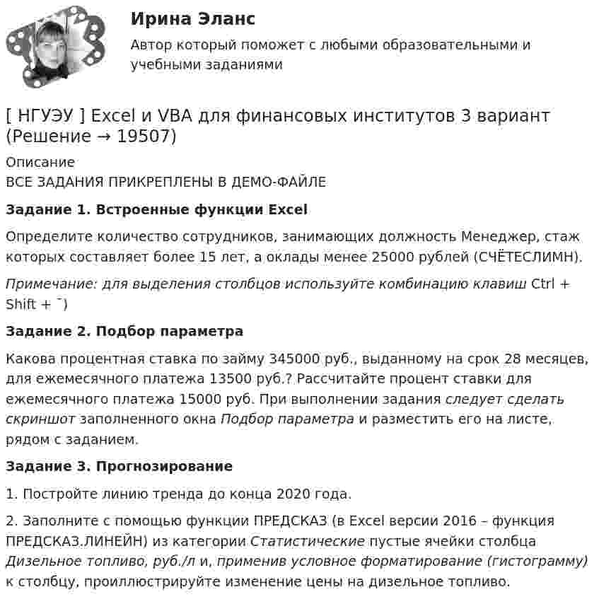     
          Описание
          	ВСЕ ЗАДАНИЯ ПРИКРЕПЛЕНЫ В ДЕМО-ФАЙЛЕЗадание 1. Встроенные функции Excel	Определите количество сотрудников, занимающих должность Менеджер, стаж которых составляет более 15 лет, а оклады менее 25000 рублей (СЧЁТЕСЛИМН). Примечание: для выделения столбцов используйте комбинацию клавиш Ctrl + Shift + ¯)  Задание 2. Подбор параметра	Какова процентная ставка по займу 345000 руб., выданному на срок 28 месяцев, для ежемесячного платежа 13500 руб.? Рассчитайте процент ставки для ежемесячного платежа 15000 руб. При выполнении задания следует сделать скриншот заполненного окна Подбор параметра и разместить его на листе, рядом с заданием.  Задание 3. Прогнозирование	1. Постройте линию тренда до конца 2020 года.	2. Заполните с помощью функции ПРЕДСКАЗ (в Excel версии 2016 – функция ПРЕДСКАЗ.ЛИНЕЙН) из категории Статистические пустые ячейки столбца Дизельное топливо, руб./л и, применив условное форматирование (гистограмму) к столбцу, проиллюстрируйте изменение цены на дизельное топливо.  
            
            
            [ НГУЭУ ] Event - маркетинг 8 вариант [ НГУЭУ ] Excel и VBA для финансовых институтов 3 вариант[ НГУЭУ ]  Excel и VBA для финансовых институтов  8 вариант[НГУЭУ] Административно-деликтное право (контрольная, вариант 3)[НГУЭУ] Административное право (контрольная, вариант 3)[НГУЭУ] Административное судопроизводство (контрольная, вариант 3)[ НГУЭУ ] Актуальные вопросы психологии 1 вариантНа этапе рефлексии происходит: … На этапе программирования происходит: …На этапе тестирования экспертной системы инженер по знаниям и эксперт играют следующие роли …Н. В. СИРОТКИН, Е. С. БУЛГАКОВ В.Н. КАЛИНИЧЕВ, А.П. НАЗАРОВ, С.Ю. НЕКОЗ. СБОРНИК ЗАДАЧ И КОНТРОЛЬНЫХ ЗАДАНИЙ ПО ИНЖЕНЕРНО-ГЕОЛОГИЧЕСКОЙ ГРАФИКЕ для студентов геологических специальностей дневного и вечернего отделения. НГТУ Статистика (метод.указания 2021 г.) Вариант 3 (7 заданий) Модель 1. В приложении А приведены материалы ранкинга (ТОП-50) самых прибыльных по версии портала TAdviser ИТ-компаний России в 2016 году. НГУЭиУ Экономико-статистическое моделирование бизнес-процессов и систем Вариант 5. Имеются данные об объемах производства продукции на предприятии - Топливо дизельноеНГУЭиУ Экономико-статистическое моделирование бизнес-процессов и систем Вариант 6. Имеются данные об объемах производства продукции на предприятии - Мыло туалетноеНГУЭиУ Экономико-статистическое моделирование бизнес-процессов и систем Вариант 7. Имеются данные об объемах производства продукции на предприятии - изделия из пластмасс