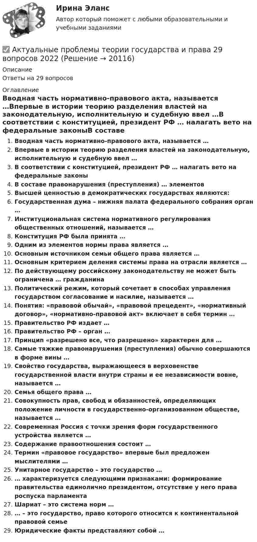     
          Описание
          Ответы на 29 вопросов 
          Оглавление
          Вводная часть нормативно-правового акта, называется …Впервые в истории теорию разделения властей на законодательную, исполнительную и судебную ввел …В соответствии с конституцией, президент РФ … налагать вето на федеральные законыВ составе правонарушения (преступления) … элементовВысшей ценностью в демократических государствах являются:Государственная дума – нижняя палата федерального собрания орган …Институциональная система нормативного регулирования общественных отношений, называется …Конституция РФ была принята …Одним из элементов нормы права является …Основным источником семьи общего права является …Основным критерием деления системы права на отрасли является …По действующему российскому законодательству не может быть ограничена … гражданинаПолитический режим, который сочетает в способах управления государством согласование и насилие, называется …Понятия: «правовой обычай», «правовой прецедент», «нормативный договор», «нормативно-правовой акт» включает в себя термин …Правительство РФ издает …Правительство РФ – орган …Принцип «разрешено все, что разрешено» характерен для …Самые тяжкие правонарушения (преступления) обычно совершаются в форме вины …Свойство государства, выражающееся в верховенстве государственной власти внутри страны и ее независимости вовне, называется …Семья общего права …Совокупность прав, свобод и обязанностей, определяющих положение личности в государственно-организованном обществе, называется …Современная Россия с точки зрения форм государственного устройства является …Содержание правоотношения состоит …Термин «правовое государство» впервые был предложен мыслителями …Унитарное государство – это государство …… характеризуется следующими признаками: формирование правительства единолично президентом, отсутствие у него права роспуска парламентаШариат – это система норм …… – это государство, право которого относится к континентальной правовой семьеЮридические факты представляют собой … 
            
            
            Актуальные проблемы российского гражданского права. ✅ Актуальные проблемы теории государства и права 29 вопросов 2022Актуальные проблемы теории и методики дошкольного образования 80 вопросов. СИНЕРГИЯ 2022 ОТВЕТЫ СБОРНИК ВСЕХ ВОПРОСОВ«Актуальные проблемы теории и методики дошкольного образования» (тест синергия)Актуальные проблемы трудового права и права социального обеспечения (Вариант 5, НГУЭиУ)Актуальные проблемы уголовного праваАктуальные проблемы уголовного права (Промежуточные тесты 1-6), магистратура, 3 семестрАктуальные проблемы предпринимательского права, Практическое задание 8, Тема 8Актуальные проблемы предпринимательского права, Практическое задание 9, Тема 9Актуальные проблемы применения уголовного законаАктуальные проблемы противодействия коррупции 97б-100б из 100бАктуальные проблемы противодействия коррупции. Синергия. 🔥 Ответы на итоговый + компетентностный тесты 🔥 На отлично!Актуальные проблемы противодействия коррупции, темы 1-7, итоговый, компетентностный тест (ответы на тест Синергия / МТИ / МОИ / МосАП, 155 вопросов)Актуальные проблемы противодействия коррупции (тест с ответами магистратура Синергия)