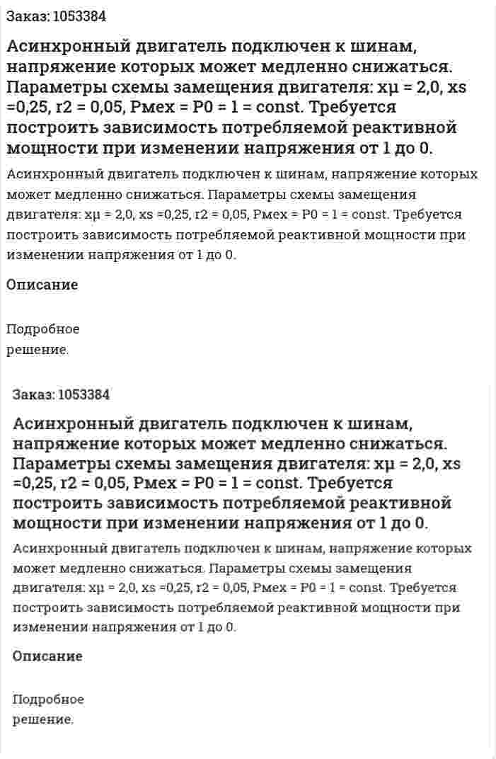  Асинхронный двигатель подключен к шинам, напряжение которых может медленно снижаться. Параметры схемы замещения двигателя: xμ = 2,0, xs =0,25, r2 = 0,05, Рмех = Р0 = 1 = const. Требуется построить зависимость потребляемой реактивной мощности при изменении напряжения от 1 до 0. 