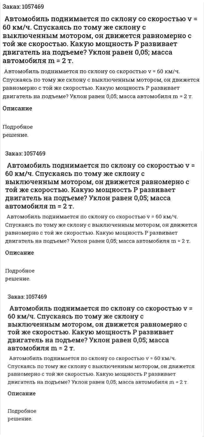  Автомобиль поднимается по склону со скоростью v = 60 км/ч. Спускаясь по тому же склону с выключенным мотором, он движется равномерно с той же скоростью. Какую мощность Р развивает двигатель на подъеме? Уклон равен 0,05; масса автомобиля m = 2 т.  