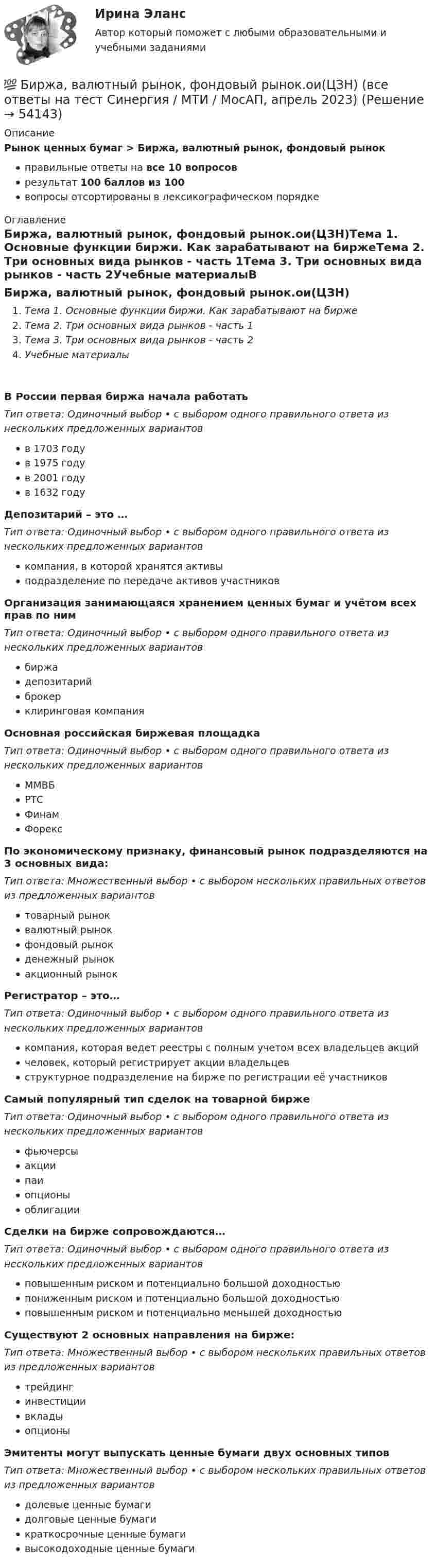      
            Описание
            Рынок ценных бумаг > Биржа, валютный рынок, фондовый рынокправильные ответы на все 10 вопросоврезультат 100 баллов из 100вопросы отсортированы в лексикографическом порядке 
            Оглавление
            Биржа, валютный рынок, фондовый рынок.ои(ЦЗН)Тема 1. Основные функции биржи. Как зарабатывают на биржеТема 2. Три основных вида рынков - часть 1Тема 3. Три основных вида рынков - часть 2Учебные материалыВ России первая биржа начала работатьТип ответа: Одиночный выбор • с выбором одного правильного ответа из нескольких предложенных вариантовв 1703 годув 1975 годув 2001 годув 1632 годуДепозитарий – это …Тип ответа: Одиночный выбор • с выбором одного правильного ответа из нескольких предложенных вариантовкомпания, в которой хранятся активыподразделение по передаче активов участниковОрганизация занимающаяся хранением ценных бумаг и учётом всех прав по нимТип ответа: Одиночный выбор • с выбором одного правильного ответа из нескольких предложенных вариантовбиржадепозитарийброкерклиринговая компанияОсновная российская биржевая площадкаТип ответа: Одиночный выбор • с выбором одного правильного ответа из нескольких предложенных вариантовММВБРТСФинамФорексПо экономическому признаку, финансовый рынок подразделяются на 3 основных вида:Тип ответа: Множественный выбор • с выбором нескольких правильных ответов из предложенных вариантовтоварный рыноквалютный рынокфондовый рынокденежный рынокакционный рынокРегистратор – это…Тип ответа: Одиночный выбор • с выбором одного правильного ответа из нескольких предложенных вариантовкомпания, которая ведет реестры с полным учетом всех владельцев акцийчеловек, который регистрирует акции владельцевструктурное подразделение на бирже по регистрации её участниковСамый популярный тип сделок на товарной биржеТип ответа: Одиночный выбор • с выбором одного правильного ответа из нескольких предложенных вариантовфьючерсыакциипаиопционыоблигацииСделки на бирже сопровождаются…Тип ответа: Одиночный выбор • с выбором одного правильного ответа из нескольких предложенных вариантовповышенным риском и потенциально большой доходностьюпониженным риском и потенциально большой доходностьюповышенным риском и потенциально меньшей доходностьюСуществуют 2 основных направления на бирже:Тип ответа: Множественный выбор • с выбором нескольких правильных ответов из предложенных вариантовтрейдингинвестициивкладыопционыЭмитенты могут выпускать ценные бумаги двух основных типовТип ответа: Множественный выбор • с выбором нескольких правильных ответов из предложенных вариантовдолевые ценные бумагидолговые ценные бумагикраткосрочные ценные бумагивысокодоходные ценные бумаги 
            
            
            Биполярный транзистор с изолированным затвором IGBT сочетает особенности💯 Биржа, валютный рынок, фондовый рынок.ои(ЦЗН) (все ответы на тест Синергия / МТИ / МосАП, апрель 2023)💯 Биржа, валютный рынок, фондовый рынок.ои(ЦЗН) (ответы на тест Синергия / МОИ / МТИ / МосАП, ноябрь 2023)💯 Биржа, валютный рынок, фондовый рынок.ои(ЦЗН) (ответы на тест Синергия / МОИ / МТИ / МосАП, январь 2024)Биржа, валютный рынок, фондовый рынок.ои(ЦЗН) тест с ответами Синергия/МОИ/ МТИ /МОСАПБиржа, валютный рынок, фондовый рынок (ответы на тест Синергия / МТИ / МОИ / МосАП)Биржа, валютный рынок, фондовый рынок (тест с ответами Синергия/МОИ/ МТИ /МОСАП)Биосинтез глицерина. Напишите уравнение реакции восстановления глицеринового альдегида в глицерин.Биотехнологии ВКСБИОФИЗИКА - Вариант № 4 - 10 задачБиохимия нервной ткани [Ответы]Биоэкологическая модель Ури БронефенбреннераБипатрид на основе норм международного права представляет собой лицо, имеющее…Бипатрид - это лицо, обладающее статусом ...
