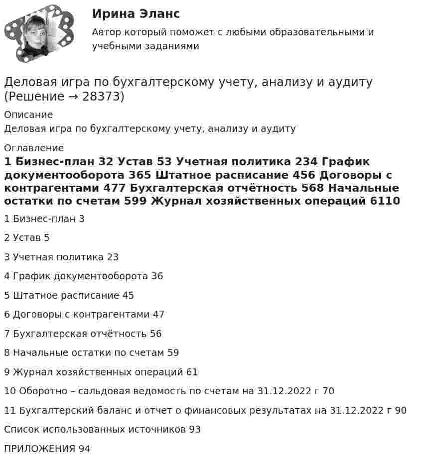      
          Описание
          Деловая игра по бухгалтерскому учету, анализу и аудиту 
          Оглавление
          1 Бизнес-план	32 Устав	53 Учетная политика	234 График документооборота	365 Штатное расписание	456 Договоры с контрагентами	477 Бухгалтерская отчётность	568 Начальные остатки по счетам	599 Журнал хозяйственных операций	6110 Оборотно – сальдовая ведомость по счетам на 31.12.2022 г	7011 Бухгалтерский баланс и отчет о финансовых результатах на 31.12.2022 г	90Список использованных источников	93ПРИЛОЖЕНИЯ	94 
            
            
            Деловая игра Н2636 Деловая игра по бухгалтерскому учету, анализу и аудитуДеловая коммуникацияДеловая коммуникация – «Деловое общение и культура речи» (ТулГУ, 8 вариант, Строительство - ПГС)Деловая коммуникация ТЕСТ 60 вопросовДеловая коммуникация (тест с ответами) 80%Деловая коммуникация (тест с ответами) 80,83%Действия членов экипажа в чрезвычайных ситуациях 8Действующий порядок ведения кассовых операций предполагает организацию учета по … правилам бухгалтерского учетаДействующий порядок ведения кассовых операций предполагает организацию учета по … правилам бухгалтерского учетаДекларацию по налогу на прибыль за 1 полугодие 2017 г. необходимо сдать до … 2017 г.Дела о банкротстве рассматриваются по правилам ...Дела об объявлении несовершеннолетнего полностью дееспособным рассматриваются в порядке … производстваДеление рынка на группы в зависимости от пользы, которую потребитель ищет в продуктах определенного класса, называется сегментацией на основе … 