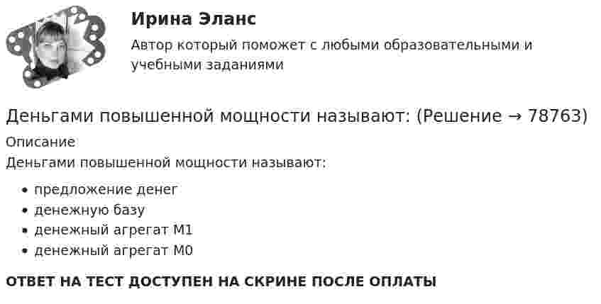      
            Описание
            Деньгами повышенной мощности называют:предложение денегденежную базуденежный агрегат М1денежный агрегат М0ОТВЕТ НА ТЕСТ ДОСТУПЕН НА СКРИНЕ ПОСЛЕ ОПЛАТЫ   
            
            
            Денежный …– это экономический коэффициент, выраженный числом, и определяющий увеличение или уменьшение денежного предложения в зависимости от изменения размеров вкладов в денежно-кредитную систему Деньгами повышенной мощности называют:Деньги, банки, кредит. Тест СинергияДеньги как средство обмена используютсяДеньги, как средство обмена пришли на смену …  Деньги, кредит, банкиДеньги, кредит, банки«Денежно-кредитная система страны и денежно-кредитная   (монетарная) политика государства» Денежную массу в национальном определении в России представляет денежный агрегат…Денежные доходы в личном бюджете преобладают у …денежные купюры достоинством в 1, 2, 4, 8, 16, 32 и 64. питонДенежные отношения, связанные с образованием, распределением и использованием фондов денежных средств, – это … отношенияДенежные поступления, сконцентрированные в начале каждого из равных периодов, – это …Денежные средства считаются поступившими в доходы соответствующего бюджета бюджетной системы РФ …