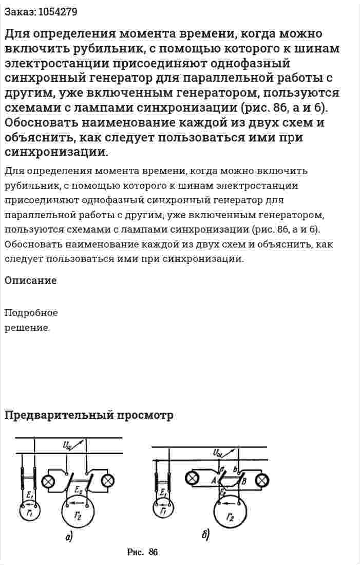  Для определения момента времени, когда можно включить рубильник, с помощью которого к шинам электростанции присоединяют однофазный синхронный генератор для параллельной работы с другим, уже включенным генератором, пользуются схемами с лампами синхронизации (рис. 86, а и 6). Обосновать наименование каждой из двух схем и объяснить, как следует пользоваться ими при синхронизации.  