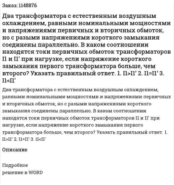  Два трансформатора с естественным воздушным охлаждением, равными номинальными мощностями и напряжениями первичных и вторичных обмоток, но с разыми напряжениями короткого замыкания соединены параллельно. В каком соотношении находятся токи первичных обмоток трансформаторов I1 и I1’ при нагрузке, если напряжение короткого замыкания первого трансформатора больше, чем второго? Указать правильный ответ. 1.	I1>I1’ 2.	I1=I1’ 3.	I1<I1’ 