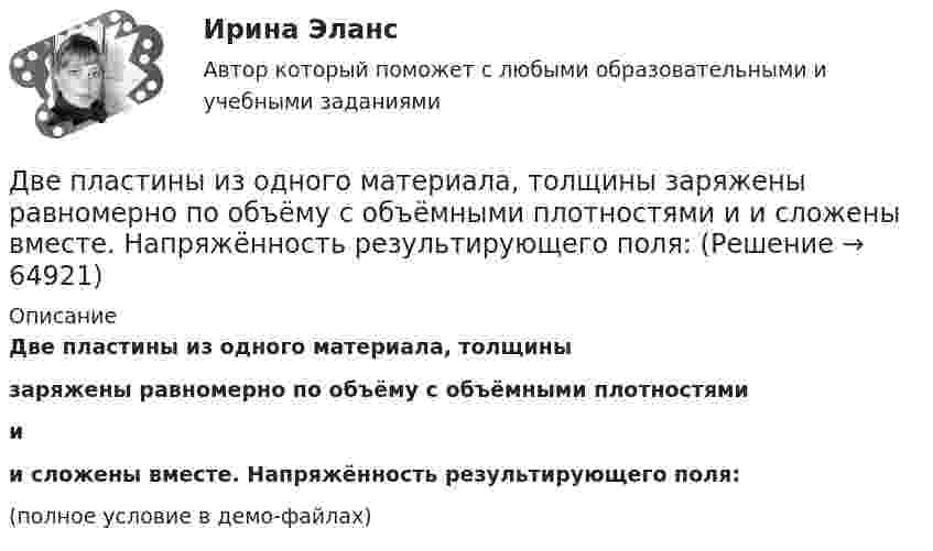     
            Описание
            	Две пластины из одного материала, толщины  заряжены равномерно по объёму с объёмными плотностями  и  и сложены вместе. Напряжённость результирующего поля:(полное условие в демо-файлах)   
            
            
            Две пластинки площадью S = 2·10-2 м2 каждая находятся в керосине на расстоянии d = 4·10-3 м друг от друга. С какой силой F они взаимодействуют, если они заряжены до разности потенциалов U = 150 В? Диэлектрическая проницаемость керосина e = 2.	Две пластины из одного материала, толщины    заряжены равномерно по объёму с объёмными плотностями    и    и сложены вместе. Напряжённость результирующего поля:Две практические работы, тест , коллоквиум, Итоговая контрольная работа.Две пружины жёсткостью 0,5 кН/м и 1 кН/м скреплены последовательно. Определить потенциальную энергию данной системы при действии внешней силы 10 Н.Две пружины жесткостью 300 Н/м и 500 Н/м скреплены последовательно. Определить работу по растяжению обеих пружин, если вторая пружина была растянута на 3 см.Две пружины жесткостью 3*10^2 Н/м и 5*10^2 Н/м соединены последовательно. Определить работу по растяжению обеих пружин, если вторая пружина растянута на 3 см.Две пружины жёсткостью k1 = 0,5 кН/м и k2 = 1 кН/м скреплены параллельно. Определить потенциальную энергию данной системы при абсолютной деформации x = 4 см.Две параллельные заряженные плоскости, поверхностные плотности зарядов которых σ1 = 2 мкКл/м2 и σ2 = – 0,8 мкКл/м2, находятся на расстоянии d = 0,6 см друг от друга. Определить разность потенциалов U между плоскостями.Две параллельные металлические пластины, расположенные в диэлектрике (e = 2,2), обладают поверхностной плотностью заряда 3 и 2 мкКл/м2. Определить напряжённость и индукцию электрического поля между пластинамиДве параллельные плоскости заряжены с поверхностной плотностью зарядов s1 = − 0,4 мкКл/м2 и s2 = 1 мкКл/м2. Определить напряжённость электростатического поля вне плоскостей.Две параллельные плоскости одноимённо заряжены с поверхностной плотностью зарядов 2 и 4 нКл/м2. Определить напряжённость поля:  а) между плоскостями;  б) вне плоскостей.Две параллельные плоскости одноимённо заряжены с поверхностной плотностью зарядов s1 = 0,5 мкКл/м2 и s2 = 1,5 мкКл/м2. Определить напряжённость электростатического поля вне плоскостей.Две параллельные плоскости одноимённо заряжены с поверхностной плотностью зарядов s1 = 2 нКл/м2 и s2 = 4 нКл/м2. Определить напряжённость электростатического поля между плоскостями.Две параллельные плоскости разноимённо заряжены с поверхностной плотностью зарядов -2 и 4 нКл/м2. Определить:  а) напряжённость поля: между плоскостями и вне плоскостей.