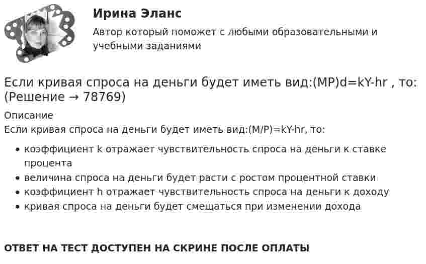      
            Описание
            Если кривая спроса на деньги будет иметь вид:(M/P)=kY-hr, то:коэффициент k отражает чувствительность спроса на деньги к ставке процентавеличина спроса на деньги будет расти с ростом процентной ставкикоэффициент h отражает чувствительность спроса на деньги к доходукривая спроса на деньги будет смещаться при изменении доходаОТВЕТ НА ТЕСТ ДОСТУПЕН НА СКРИНЕ ПОСЛЕ ОПЛАТЫ   
            
            
            Если к потолку лифта, движущегося вверх с ускорением 2 м/с2, направленным вниз, подвешен на нерастяжимой невесомой нити груз массой 1 кг, то сила натяжения нити будет равна Если кривая спроса на деньги будет иметь вид:(MP)d=kY-hr , то:Если кривая спроса на деньги будет иметь вид:(MP)d=kY−hr, то:Если кто-то хочет установить кондиционер, требуется месяц, чтобы собрать все необходимые документы и договориться со специальной службой о его установке. Некоторые люди не готовы тратить время на такое длительное ожидание и платят за незаконноеЕсли ликвидировано общество с ограниченной ответственностью, то ...Если личные потребительские расходы составляют половину валового внутреннего продукта (ВВП), инвестиции равны 300 у.е., государственные закупки – 200 у.е., экспорт – 100 у.е., а импорт – 50 у.е., то ВВП составит …Если локомотив массой 20 тонн начинает двигаться со станции так, что его скорость u в зависимости от пройденного пути s изменяется по закону u = 2√s (м/с), то суммарная работа всех сил, действующих на локомотив, за первые 10 секунд Если количество абонентов сети превышает 500 человек целесообразно применять антивирусный программный комплекс...Если количество денег в экономике составляет 100 у.е., скорость денежно обращения равна 5, а реальный валовой внутренний продукт (ВВП) равен 1 000 у.е., то индекс цен будет равен …Если количество денег в экономике составляет 10 у.е., скорость денежно обращения равна 2, а реальный валовой внутренний продукт (ВВП) равен 20 у.е., то индекс цен будет равен …Если конкуренция в сегменте слишком высока и возможности выйти на рынок нет, то в ход идет ..., команда ищет выход на рынок с меньшей конкуренцией или нишу, которая еще не занятаЕсли конфликтная ситуация преобразуется таким образом, что стороны вынуждены прекратить конфликтные действия, но у них сохраняется стремление достичь первоначальных целей, то конфликтЕсли коэффициент вариации возраста слушателей группы составляет 12,5 %, то в среднем возраст каждого слушателя этой группы отличается от общего среднего возраста, равного 24 годам, на …Если коэффициент вариации возраста слушателей группы составляет 12,5%, то в среднем возраст каждого слушателя этой группы отличается от общего среднего возраста, равного 24 годам, на: