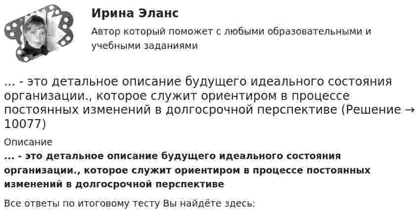      
          Описание
          ... - это детальное описание будущего идеального состояния организации., которое служит ориентиром в процессе постоянных изменений в долгосрочной перспективе﻿Все ответы по итоговому тесту Вы найдёте здесь:   
            
            
            … – это денежные средства (бюджетный фонд), которые предназначены для обеспечения задач и функций, отнесенных к предметам ведения местного самоуправления... - это детальное описание будущего идеального состояния организации., которое служит ориентиром в процессе постоянных изменений в долгосрочной перспективе... - это дна из наиболее часто используемых сейчас стратегий завершения конфликтов, которая эффективна в следующих случаях: при понимании оппонентом, что он и соперник обладают разными возможностями; при наличии взаимоисключающих интересов; в случае… – это дополнительные способности у людей с инвалидностью, которые формируются вследствие ограничения их жизнедеятельности, в результате их успешной социализации и социальной адаптации; представляют собой особые, уникальные знания, навыки и опыт, ... - это знания, навыки и здоровье, в которые люди вкладывают средства и которые они аккумулируют в течение своей жизни, что позволяет им реализовывать свой потенциал в качестве полезных членов общества... - это изображение обращенной к наблюдателю видимой части поверхности предмета… – это имущественный наем, в основе которого лежит договор о предоставлении имущества во временное пользование за оговоренную плату... - это виновно совершенное общественно опасное деяние, запрещенное Уголовным кодексом РФ под угрозой наказания... - это виновно совершенное общественно опасное деяние, запрещенное Уголовным кодексом РФ под угрозой наказания... - это возможность члена команды выбирать различные образовательные траектории согласно своим особенностям, возможностям и потребностям... - это выявление различия и сходства между изучаемыми предметами познания… – это группа лиц с общими целями, которые в процессе сотрудничества практически не общаются лично и каждый из которых играет свою роль в проекте... - это группа людей, которых объединяет какая-либо активность: работа, учеба, решение определенной общественной задачи… – это данные бухгалтерского, статистического и оперативного учета, а также все виды отчетности и первичная учетная документация