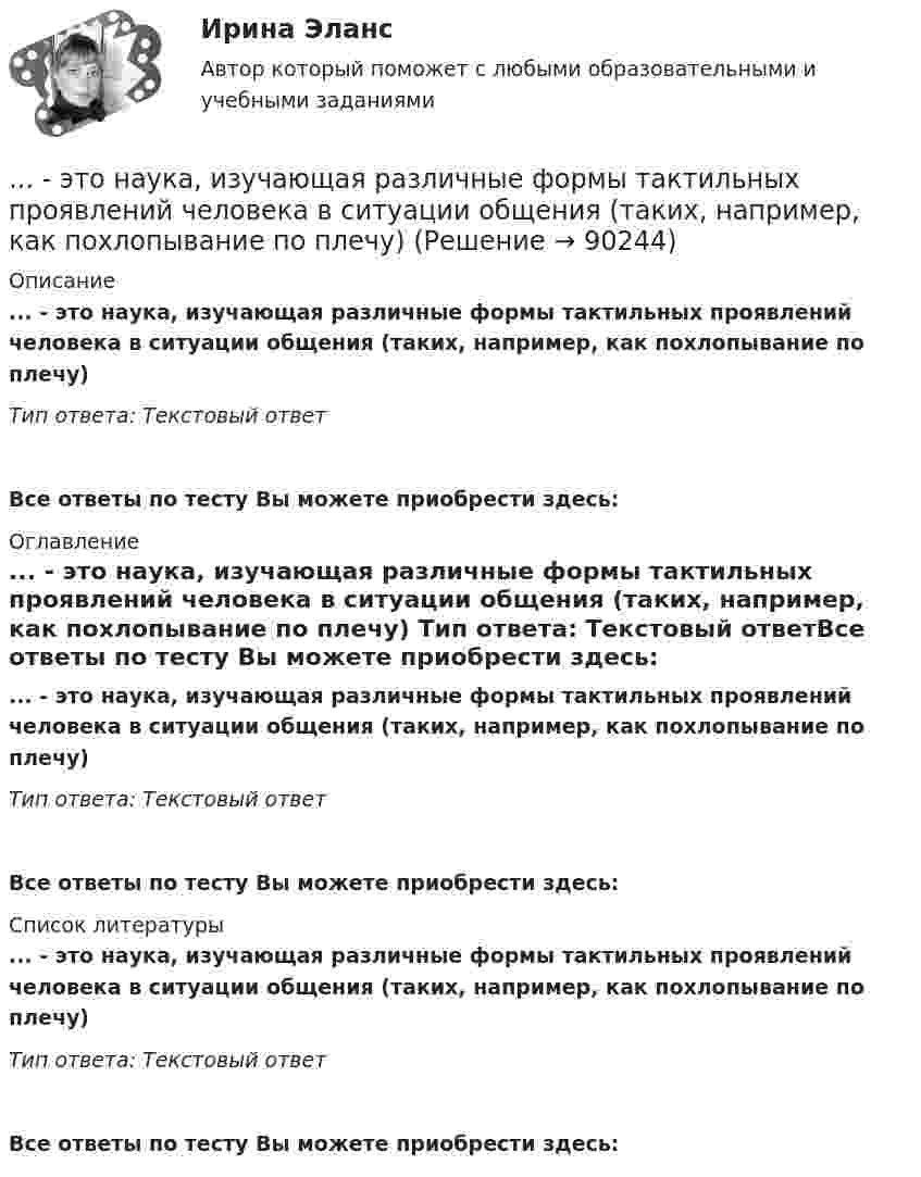      
            Описание
            ... - это наука, изучающая различные формы тактильных проявлений человека в ситуации общения (таких, например, как похлопывание по плечу) Тип ответа: Текстовый ответ Все ответы по тесту Вы можете приобрести здесь:  
            Оглавление
            ... - это наука, изучающая различные формы тактильных проявлений человека в ситуации общения (таких, например, как похлопывание по плечу) Тип ответа: Текстовый ответВсе ответы по тесту Вы можете приобрести здесь:  
            Список литературы
            ... - это наука, изучающая различные формы тактильных проявлений человека в ситуации общения (таких, например, как похлопывание по плечу) Тип ответа: Текстовый ответВсе ответы по тесту Вы можете приобрести здесь:  
            
            
            ... - это наука, изучающая передачу эмоций, настроения, симпатий посредством прикосновений... - это наука, изучающая различные формы тактильных проявлений человека в ситуации общения (таких, например, как похлопывание по плечу) ... - это наука, изучающая телодвижения (жесты, позы и движения) которые применяются в процессе человеческого взаимодействия… – это несуществующий вариант банкротства... - это обладающее специальными познаниями, опытом, квалификацией в области науки, техники, искусства или ремесла физическое лицо, которое осуществляет на основе договора деятельность по изучению и оценке предмета исследования, а также по подготовк... - это образование, построенное на усвоение материала в сообществе ... - это объективная оценка ситуации или события, способность человека поставить под сомнение поступающую информацию и даже собственные убеждения и выводы... - это модель, которая представлена девятью типами личности; она широко используется во многих областях, включая бизнес, личное и духовное развитие ... - это наблюдательный, справедливый и логичный член команды, но медленный в решении проблемэто накопление и хранение данных, содержащих списки госслужащих, владельцев автомобилей и документов следующих категорий: сведения об автомобилях, сведения о их регистрации, угоне, техосмотре и ДТП, а также создавать отчет статистики ДТП за год. Осуществление регистрации транспортных средств, проведение технических осмотров, а также регистрация дорожно-транспортных происшествий с удобным для пользователя интерфейсом. · Выдача ПТС… – это намеренное внесение искажений в установленный порядок исполнения существующих законов, правил и нормативных актов в целях представления преимуществ государственным или негосударственным лицам в результате незаконной передачи или переадред... - это направление, которое расположилось на границе между лингвистической группой теорий и социальными медиатеориями… – это нарушение произносительной стороны речи вследствие поражения центральной нервной системы ... - это насильственное присоединение государством всей или части территории другого государства.