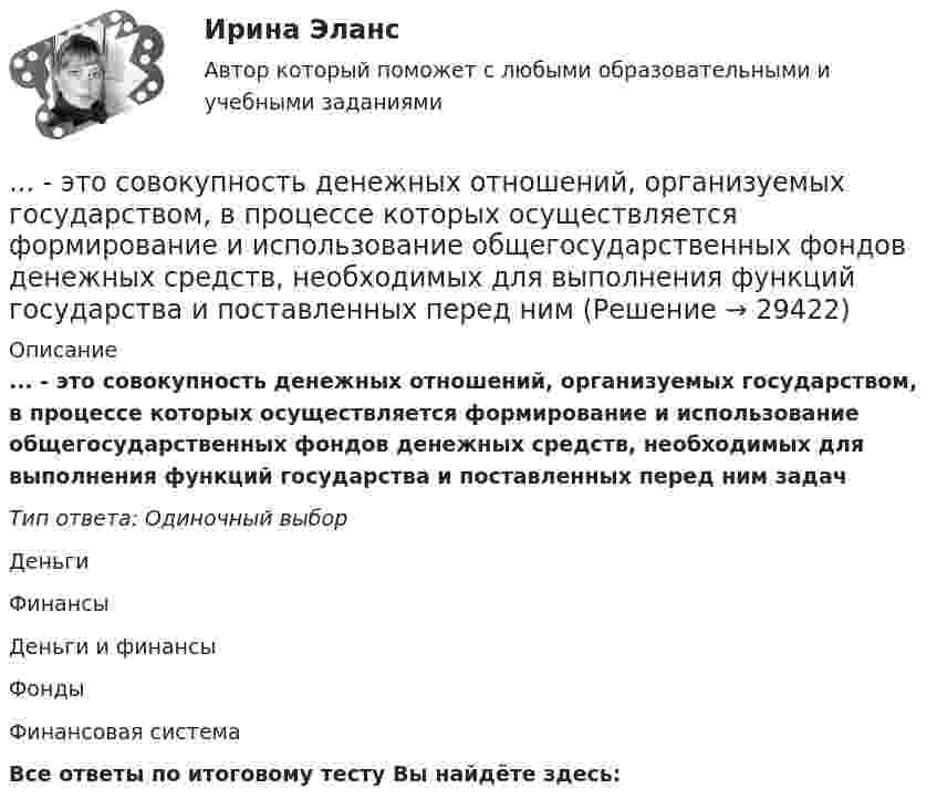      
          Описание
          ... - это совокупность денежных отношений, организуемых государством, в процессе которых осуществляется формирование и использование общегосударственных фондов денежных средств, необходимых для выполнения функций государства и поставленных перед ним задачТип ответа: Одиночный выборДеньгиФинансыДеньги и финансыФондыФинансовая системаВсе ответы по итоговому тесту Вы найдёте здесь:   
            
            
            … – это совокупность внутренних и внешних движущих сил, которые побуждают человека к деятельности (по М.А. Реньшу)... - это совокупность денежных отношений, организуемых государством, в процессе которых осуществляется формирование и использование общегосударственных фондов денежных средств, необходимых для выполнения функций государства и поставленных перед ним ... - это совокупность документов, содержащих принципиальные конструктивные решения, дающие общее представление об устройстве и принципе работы изделия... - это совокупность разделяемых большинством сотрудников корпоративных ценностей, норм и стандартов трудового поведения, традиций и ритуалов внутрифирменного управления, обуславливающих индивидуальность конкретной организации… – это состояние патологической мышечной расслабленности и пониженной двигательной активности, который возникает при длительном голодании, тяжелых соматических и инфекционных заболеваниях, отравлениях, а также при тяжелых поражениях головного мозга… – это способность индивида эффективно передвигаться, в том числе с использованием посторонней помощи или устройств… — это срез состояния компании на определенную дату, в который входят вложенные средства — активы и источники средств — пассивы.… — это процесс разработки и реализации комплекса стратегических решений, принимаемых на основе сопоставления потенциала организации с возможностями и угрозами внешнего окружения и определяющими долговременное развитие организации в соответствии… – это раздел специальной психологии, изучающий психическое развитие глухих и слабослышащих людей, возможности его коррекции в условиях специального обучения и воспитания … – это расстройство координации движений, в связи с чем движения становятся неловкими и несоразмерными; движения не плавны, неаккуратны и кажутся не связанными между собой, даже судорожными; расстройство может затрагивать любую часть тела... - это руководящее указание высшего органа органам подчиненным ... - это системное описание типичных и уникальных случаев - тех, которые представляют типологию, и тех, которые являются исключением... - это склонность к постоянному откладыванию дел, приводящая к жизненным проблемам и болезненным психологическим эффектам… — это скрытое управление поведением партнера.