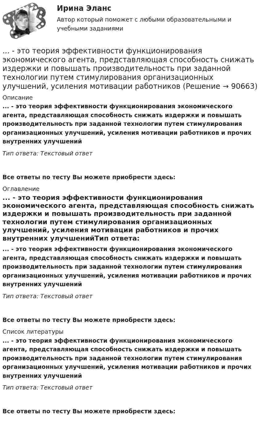      
            Описание
            ... - это теория эффективности функционирования экономического агента, представляющая способность снижать издержки и повышать производительность при заданной технологии путем стимулирования организационных улучшений, усиления мотивации работников и прочих внутренних улучшенийТип ответа: Текстовый ответ Все ответы по тесту Вы можете приобрести здесь:  
            Оглавление
            ... - это теория эффективности функционирования экономического агента, представляющая способность снижать издержки и повышать производительность при заданной технологии путем стимулирования организационных улучшений, усиления мотивации работников и прочих внутренних улучшенийТип ответа: Текстовый ответВсе ответы по тесту Вы можете приобрести здесь:  
            Список литературы
            ... - это теория эффективности функционирования экономического агента, представляющая способность снижать издержки и повышать производительность при заданной технологии путем стимулирования организационных улучшений, усиления мотивации работников и прочих внутренних улучшенийТип ответа: Текстовый ответВсе ответы по тесту Вы можете приобрести здесь:  
            
            
            Этот биологически стойкий материал изготавливают из стеклохолста или стеклоткани, пропитывая ее нефтяным окисленным битумом.... - это теория эффективности функционирования экономического агента, представляющая способность снижать издержки и повышать производительность при заданной технологии путем стимулирования организационных улучшений, усиления мотивации работников ... - это термин, который используется для описания процедур переосмысления и перестройки механизмов восприятия, мышления, поведения с целью избавления от неудачных психических шаблонов... - это технология, которая позволяет собирать информацию и предоставлять ее пользователям, выразившим желание отслеживать новости определенной тематики«...» - это тип лидера (по Г. Лассуэлу), который видит свою цель в распространении своего мнения и зациклен на собственном «Я»«...» - это тип лидера (по Г. Лассуэлу), который стремится манипулировать конкретной группой людей, при этом к целям проекта беспристрастен и обезличен; любит власть «...» - это тип лидера (по Г. Лассуэлу), который увлечен высокой и рациональной идеей проектной работы, мечтает о грандиозном и абстрактном… – это состояние патологической мышечной расслабленности и пониженной двигательной активности, который возникает при длительном голодании, тяжелых соматических и инфекционных заболеваниях, отравлениях, а также при тяжелых поражениях головного мозга… – это способность индивида эффективно передвигаться, в том числе с использованием посторонней помощи или устройств… — это срез состояния компании на определенную дату, в который входят вложенные средства — активы и источники средств — пассивы.… – это степень отражения в поисковом образе аспектов содержания документа и (или) запроса… – это сток программного кода… – это сток шрифтов... - это сформировавшийся комплекс условий в определенной области человеческой деятельности