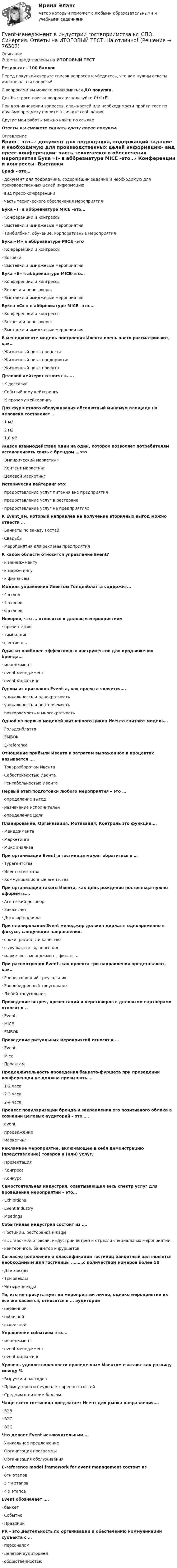      
            Описание
            Ответы представлены на ИТОГОВЫЙ ТЕСТРезультат - 100 балловПеред покупкой сверьте список вопросов и убедитесь, что вам нужны ответы именно на эти вопросы!С вопросами вы можете ознакомиться ДО покупки.Для быстрого поиска вопроса используйте Ctrl+F.При возникновении вопросов, сложностей или необходимости пройти тест по другому предмету пишите в личные сообщения Другие мои работы можно найти по ссылке Ответы вы сможете скачать сразу после покупки. 
            Оглавление
            Бриф – это…·      документ для подрядчика, содержащий задание и необходимую для производственных целей информацию·      вид пресс-конференции·      часть технического обеспечения мероприятия Бука «I» в аббревиатуре MICE –это…·      Конференции и конгрессы·      Выставки и имиджевые мероприятия·      Тимбилбинг, обучение, корпоративные мероприятия Бука «M» в аббревиатуре MICE –это·      Конференции и конгрессы·      Встречи·      Выставки и имиджевые мероприятия Бука «Е» в аббревиатуре MICE-это…·      Конференции и конгрессы·      Встречи и переговоры·      Выставки и имиджевые мероприятия Буква «С» » в аббревиатуре MICE –это….·      Конференции и конгрессы·      Встречи и переговоры·      Выставки и имиджевые мероприятия В менеджменте модель построения Ивента очень часто рассматривают, как…·      Жизненный цикл процесса·      Жизненный цикл предприятия·      Жизненный цикл проекта Деловой кейтериг относят к…..·      К доставке·      Событийному кейтерингу·      К прочему кейтерингу Для фуршетного обслуживания абсолютный минимум площади на человека составляет …·      1 м2·      2 м2·      1,8 м2 Живое взаимодействие один на один, которое позволяет потребителям устанавливать связь с брендом… это·      Эмпирический маркетинг·      Контент маркетинг·      Целевой маркетинг Исторически кейтеринг это:·      предоставление услуг питания вне предприятия·      предоставление услуг в ресторане·      предоставление услуг на предприятиях К Event_ам, который направлен на получение вторичных выгод можно отнести …·      Банкеты по заказу Гостей·      Свадьбы·      Мероприятия для рекламы предприятия К какой области относится управление Event?·      к менеджменту·      к маркетингу·      к финансам Модель управления Ивентом Голденблатта содержит…·      4 этапа·      5 этапов·      6 этапов Неверно, что … относится к деловым мероприятиям·      презентация·      тимбилдинг·      фестиваль Один из наиболее эффективных инструментов для продвижения бренда…·      менеджмент·      event менеджмент·      event маркетинг Одним из признаков Event_a, как проекта является….·      уникальность и однократность·      уникальность и повторяемость·      повторяемость и многократность Одной из первых моделей жизненного цикла Ивента считают модель…·      Гольденблатта·      EMBOK·      E–reference Отношение прибыли Ивента к затратам выраженное в процентах называется ….·      Товарооборотом Ивента·      Себестоимостью Ивента·      Рентабельностью Ивента  Первый этап подготовки любого мероприятия – это …·      определение выгод·      назначение исполнителей·      определение цели Планирование, Организация, Мотивация, Контроль это функции….·      Менеджмента·      Маркетинга·      Микс анализа При организации Event_а гостиница может обратиться в …·      Турагентства·      Ивент-агентства·      Коммуникационные агентства При организация такого Ивента, как день рождение постояльца нужно оформить….·      Агентский договор·      Заказ-счет·      Договор подряда При планировании Event менеджер должен держать одновременно в фокусе, следующие направления.·      сроки, расходы и качество·      выручка, гости, персонал·      маркетинг, менеджмент, финансы При рассмотрении Event, как проекта три направления представляют, как…·      Равносторонний треугольник·      Равнобедренный треугольник·      Любой треугольник Проведение встреч, презентаций и переговоров с деловыми партнёрами относят к ..·      Event·      MICE·      EMBOK Проведение ритуальных мероприятий относят к….·      Event·      Mice·      Проектам Продолжительность проведения банкета-фуршета при проведении конференции не должна превышать….·      1-2 часа·      2-3 часа·      2-4 часа. Процесс популяризации бренда и закрепления его позитивного облика в сознании целевых аудиторий – это…..·      event·      продвижение·      маркетинг Рекламное мероприятие, включающее в себя демонстрацию (представление) товаров и (или) услуг.·      Презентация·      Конгресс·      Конкурс Самостоятельная индустрия, охватывающая весь спектр услуг для проведения мероприятий – это…·      Exhibitions·      Event Industry·      Meetings Событийная индустрия состоит из ….·      Гостиниц, ресторанов и кафе·      выставочной отрасли, индустрии встреч и отрасли специальных мероприятий·      кейтерингов, банкетов и фуршетов Согласно положение о классификации гостиниц банкетный зал является необходимым для гостиницы ………с количеством номеров более 50·      Две звезды·      Три звезды·      Четыре звезды Те, кто не присутствует на мероприятии лично, однако мероприятие их все же касается, относятся к … аудитории·      первичной·      побочной·      вторичной Управление событием это….·      менеджмент·      event менеджмент·      event маркетинг Уровень удовлетворенности проведенным Ивентом считают как разницу между %·      Выручки и расходов·      Промоутеров и неудовлетворенных гостей·      Средним и низшим баллом  Чаще всего гостиница предлагает Ивент для рынка направления….·      B2B·      B2C·      B2G Что делает Event исключительным….·      Уникальное предложение·      Организация программы·      Организация обслуживания E–reference model framework for event management состоит из·      6ти этапов·      5 ти этапов·      4 х этапов Event обозначает ….·      банкет·      Событие·      Праздник PR – это деятельность по организации и обеспечению коммуникации субъекта с …·      персоналом·      целевой аудиторией·      общественностью   
            
            
            ERP-системы предназначены для планирования ресурсов, ускорения процессов, которые ведутся в бизнесе. С их помощью можно снизить негативное влияние человеческого фактора и оптимизировать функционирование компании, внутри которой много отделов, подразд Event-менеджмент в индустрии гостеприимства.кс_СПО. Синергия. Ответы на ИТОГОВЫЙ ТЕСТ. На отлично!💯 Event-менеджмент.ои(dor_БАК) (ответы на тест Синергия / МОИ / МТИ / МосАП, октябрь 2023)💯 Event-менеджмент (ответы на тест Синергия / МТИ / МосАП, июнь 2022)💯 Event-менеджмент (правильные ответы на тест Синергия / МОИ / МТИ / МосАП, август 2023)Event-менеджмент. Синергия. Тест.Event-менеджмент (тест с ответами Синергия/МОИ/ МТИ)[Erlang] Лабораторная работа №1, Задание №1💯 ERP и CRM-системы в индустрии гостеприимства (правильные ответы на тест Синергия / МОИ / МТИ / МосАП)ERP и CRM-системы в индустрии гостеприимства. Синергия. ✅ Ответы на ИТОГОВЫЙ ТЕСТ. На отлично!ERP и CRM-системы в индустрии гостеприимства (тест с ответами Синергия/МОИ/ МТИ /МОСАП)ERP и CRM-системы в индустрии гостеприимства Университет СИНЕРГИЯ  2 курс 4 семестрERP-система – это …ERP-системы предназначены для планирования ресурсов, ускорения процессов, которые ведутся в бизнесе. С их помощью можно снизить негативное влияние человеческого фактора и оптимизировать функционирование компании, внутри которой много отделов,