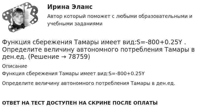      
            Описание
            Функция сбережения Тамары имеет вид:S=-800+0.25YОпределите величину автономного потребления Тамары в ден.ед.ОТВЕТ НА ТЕСТ ДОСТУПЕН НА СКРИНЕ ПОСЛЕ ОПЛАТЫ   
            
            
             Функция сбережения Тамары имеет вид:S=-800+0.25Y . Функция сбережения Тамары имеет вид:S=-800+0.25Y . Определите величину автономного потребления Тамары в ден.ед.Функция спроса на продукцию монополиста на первом сегменте имеет вид Qd1=88−2P , на втором сегменте – Qd2=100−4P . Общие издержки фирмы представлены функцией TC=500+2Q , где Q  измеряется в единицах. ..Функция спроса на труд менеджеров на рынке совершенной конкуренции имеет вид Ld=202−2W , функция предложения – Ls=−2+2W , где W  – цена услуг труда, ден. ед. Удерживающая заработная плата (трансфертный доход) будет равнаФункция спроса на труд менеджеров на рынке совершенной конкуренции имеет вид Ld=202−2W , функция предложения – Ls=−2+2W , где W  – цена услуг труда, ден. ед. Удерживающая заработная плата (трансфертный доход) будет равна…Функция спроса первого покупателя имеет вид Qd1=44−4P , где P  – цена товара, ден. ед. Функция спроса второго покупателя Qd2=40−2P . Наклон линии спроса второго покупателя равен…   2.  –2.  –0,5.  0,5.Функция спроса покупателя имеет вид Qd=44–4P+0,001I , где P  – цена товара, ден. ед.; I  – доход, ден. ед. Если рыночная цена товара равна 10 ден. ед., то эластичность спроса по доходу при I=50000  ден. ед. составитФункция переменных издержек имеет вид VC=12Q+0,5Q2 , где Q  – количество произведенной продукции. Средние переменные издержки при выпуске 10 ед. продукции…Функция подготовки и принятия управленческого решенияФункция потребления имеет вид C=60+0,75Y. Если доход вырастет с 1000 ден. ед. до 2000 ден. ед., то автономное потребление…Функция предельной полезности для потребителя имеет вид 𝑀𝑈=24−3𝑄, где 𝑄 - количество блага в штуках. Чему равна общая полезность (в ютилах) при потреблении четырех благ?Функция предельной полезности для потребителя имеет вид MU=24−3Q , где Q  – количество блага в штуках. Чему равна общая полезность (в ютилах) при потреблении четырех благ?   12  14  76  72Функция предельной полезности для потребителя имеет вид MU=24−3Q , где Q  – количество блага в штуках. Чему равна общая полезность (в ютилах) при потреблении четырех благ?   76  72  12  14Функция предложения первого продавца имеет вид Qs1=4+0,5P , где P  – цена товара, ден. ед.; второго продавца – Qs2=-4+2P . Функция рыночного предложения (Qs)  на интервале цен от нуля до 2 ден. ед. имеет вид
