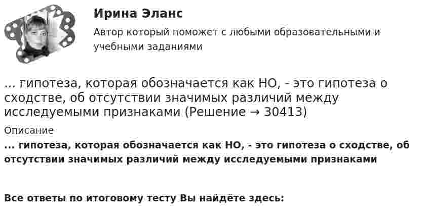      
          Описание
          ... гипотеза, которая обозначается как НО, - это гипотеза о сходстве, об отсутствии значимых различий между исследуемыми признаками Все ответы по итоговому тесту Вы найдёте здесь:   
            
            
            Гипотеза в дисперсионном анализе, согласно которой распределение величин является случайным, называется … гипотезой... гипотеза, которая обозначается как НО, - это гипотеза о сходстве, об отсутствии значимых различий между исследуемыми признакамиГипотеза ... Сепира-Уорфа предполагает, что структура языка влияет на мировосприятие и воззрения его носителей, а также на их когнитивные процессы Гипотеза – это …... гипотеза - это гипотеза об отсутствии различий, и подтвердить ее - значит доказать незначимость различийГипсометрический уровень (например уровень воды в море, в которое впадает река) на котором исчезает водоток и к которому привязана вся его деятельность, называется…  Гирька массой m=0,15 кг, подвешенная на пружине, колеблется вертикально с периодом T=0,01 с; амплитуда колебаний A=0,8 см. Найти полную энергию колеблющейся гирьки E и коэффициент жесткости пружинки k.Гиперкинезы характерны для людей сГипертекстовые и мультимедийные информационные технологии 3 семестрГипертекстовые и мультимедийные информационные технологии 69 вопросов СИНЕРГИЯ МТИ 2022💯 Гипертекстовые и мультимедийные информационные технологии (все ответы на тест Синергия / МТИ / МосАП, сентябрь 2022)💯 Гипертекстовые и мультимедийные информационные технологии (ответы на тест Синергия / МТИ / МосАП, май 2022)Гипертекстовые и мультимедийные информационные технологии Синергия💯 Гипертекстовые и мультимедийные информационные технологии [Тема 1-6] (ответы на тесты Синергия / МОИ / МТИ / МосАП, январь 2024)