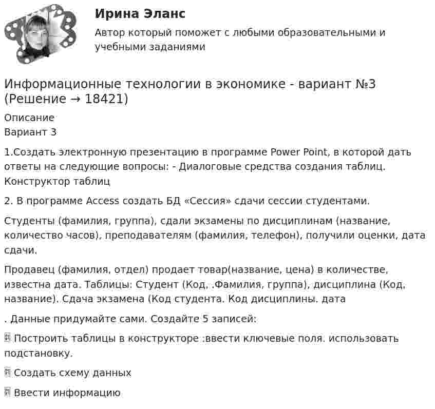      
          Описание
          Вариант 3 1.Создать электронную презентацию в программе Power Point, в которой дать ответы на следующие вопросы: - Диалоговые средства создания таблиц. Конструктор таблиц 2. В программе Access создать БД «Сессия» сдачи сессии студентами. Студенты (фамилия, группа), сдали экзамены по дисциплинам (название, количество часов), преподавателям (фамилия, телефон), получили оценки, дата сдачи. Продавец (фамилия, отдел) продает товар(название, цена) в количестве, известна дата. Таблицы: Студент (Код, .Фамилия, группа), дисциплина (Код, название). Сдача экзамена (Код студента. Код дисциплины. дата . Данные придумайте сами. Создайте 5 записей:  Построить таблицы в конструкторе :ввести ключевые поля. использовать подстановку.  Создать схему данных  Ввести информацию   
            
            
            Информационные технологии в экономике. Вариант 2 Информационные технологии в экономике  - вариант №3 Информационные технологии в экономике. Задача №2 в MS Excel. Вариант 2Информационные технологии в экономике. Задача в MS Excel. Вариант 2⭐ Информационные технологии в экономике (ликвидация АЗ) (ответы на тест Синергия / МТИ / МосАП, декабрь 2022)Информационные технологии в экономике ММУ 2023г.Информационные технологии в экономике ММУ 2023г.Информационные технологии в управлении персоналом МЭБИКИнформационные технологии в управлении. ПКЗ. СИУ РАНХИГСИнформационные технологии в управлении проектами_промежуточные тесты + итоговый_Росдистант (207 вопросов)Информационные технологии в управлении проектами Тесты (промежуточные, итоговый) РосдистантИнформационные технологии в экономикеИнформационные технологии в экономике✅ Информационные технологии в экономике 108 вопросов СИНЕРГИЯ МТИ 2022