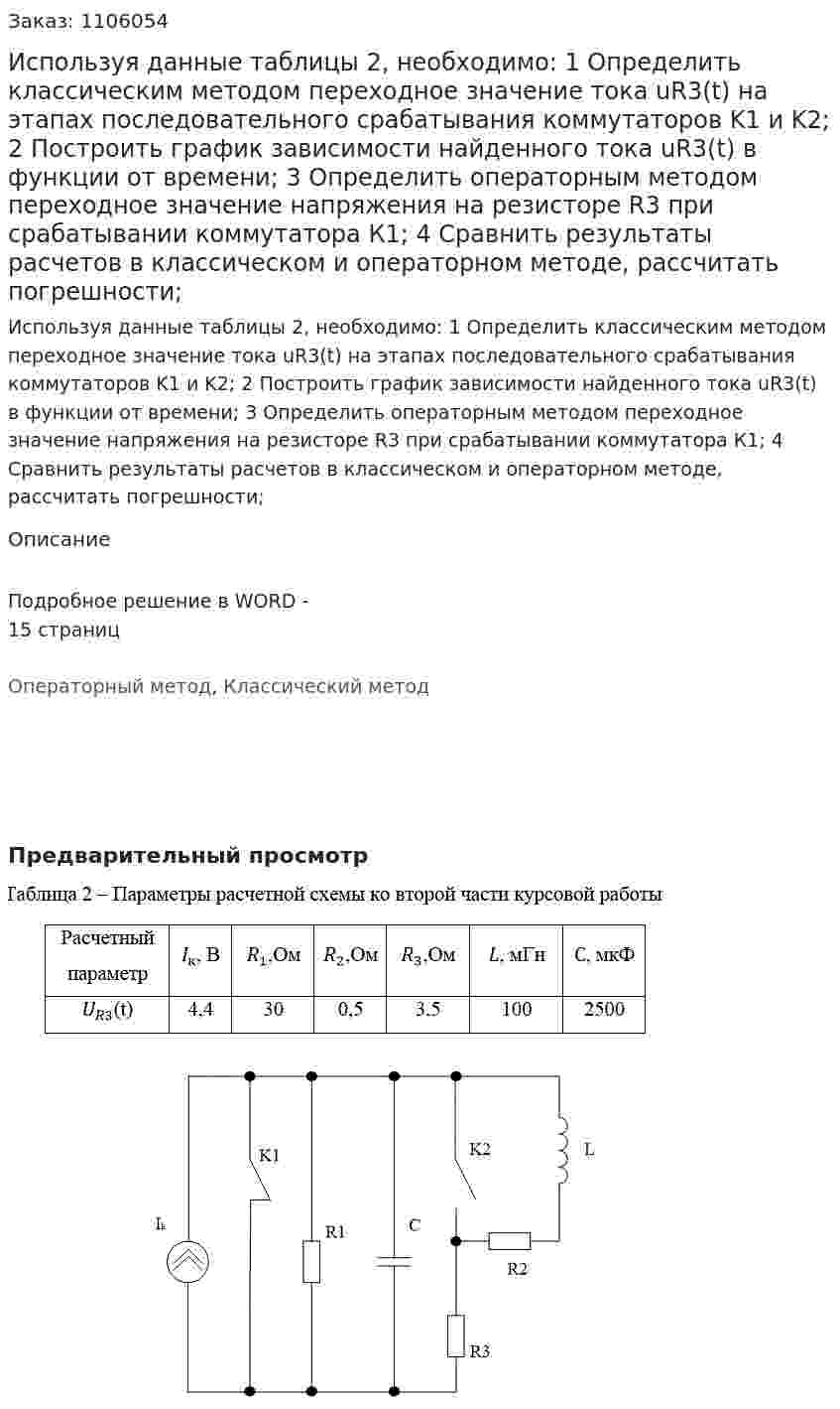  Используя данные таблицы 2, необходимо: 	1 Определить классическим методом переходное значение тока uR3(t) на этапах последовательного срабатывания коммутаторов K1 и K2; 	2 Построить график зависимости найденного тока uR3(t) в функции от времени; 3 Определить операторным методом переходное значение напряжения на резисторе R3 при срабатывании коммутатора К1; 4 Сравнить результаты расчетов в классическом и операторном методе, рассчитать погрешности; 