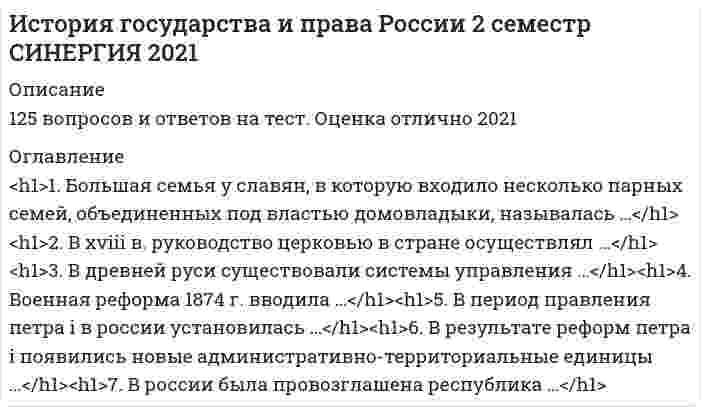    
          Описание
          В файле 51 вопрос с ответами (выделены желтым). Дата сдачи: 2021 г. Результат: 97-100 баллов. 
          Оглавление
          ЧАСТЬ ВОПРОСОВ ДЛЯ ОЗНАКОМЛЕНИЯ:1. Целями наказания по Соборному Уложению были ...2. Стадиями судебного процесса по Русской Правде являлись …3. Специальная дисциплина, изучающая развитие исторических знаний и исторической науки, называется ...4. Отряды, которые были обязаны расстреливать в случае паники и беспорядочного отхода паникеров и трусов, назывались ... отрядами5. Большая семья у славян, в которую входило несколько парных семей, объединенных под властью домовладыки, называлась ...6. Наиболее преданные царю лица входили в ...7. Самое высокое положение среди купцов занимали ...8. Совокупность объектов, отражающих исторический процесс и свидетельствующих о прошлом человечества, называется ...9. Законом о волостном земстве были учреждены ...10. В Древней Руси существовали системы управления …11. Московское государство в XIV-XV вв. было ...12. Сторонниками норманнской теории возникновения Древнерусского государства являлись ...13. Крепостное право в России было отменено в …14. Инициатива пересмотра основных законов принадлежала ...15. Для выполнения срочных неотложных работ допускалась трудовая повинность граждан сроком до ...16. Орган, осуществлявший руководство церковью в стране с 18 в. – это ...17. Оппозиционны царскому правительству были ......45. В России была провозглашена Республика …46. Наиболее важные вопросы внутренней и внешней политики в Новгороде решались ...47. Главную роль в историческом процессе отводила государству ...48. Государственная Дума избиралась на ...49. Документ, фиксировавший занимаемую должность, поощрения и взыскания, налагаемые на работника, назывался ...50. Высший орган власти Московского княжества – это ...51. Новые высшие органы власти, учрежденные Петром I ... 
            
            
            История государства и права России (2 семестр) юриспруденция СинергияИстория государства и права России (тест с ответами МФПУ Синергия) 1 курс 2 сем.История государства и права России (тест с ответами Синергия)История государства и права России тест с ответами Синергия 2021 История государства и право россииИстория (ДОУА) 1,00 из 1,20 (83%)История (ДОУА) 2,10 из 2,80 (75%)История государства и права зарубежных стран.Тест СинергияИстория государства и права зарубежных стран.Тест Синергия 2021гИстория государства и права зарубежных стран (тест с ответами Синергия)История государства и права зарубежных стран. Тесты Ответы. (Синергия МФПУ)История государства и права России 1.Росдистант ТГУ (итоговый тест)История государства и права России 2 семестр СинергияИстория государства и права России (2 семестр, Синергия 2021)