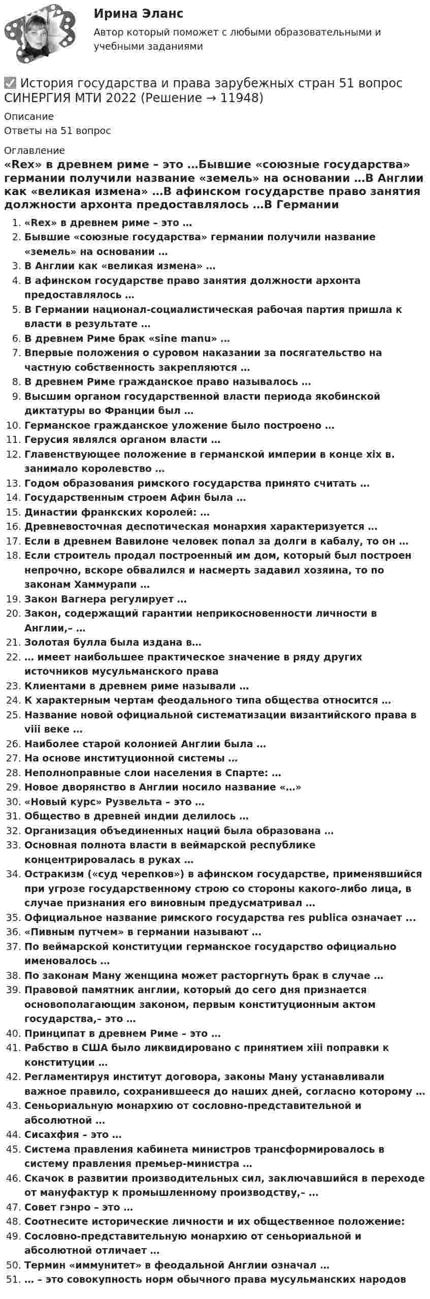      
          Описание
          Ответы на 51 вопрос 
          Оглавление
          «Rex» в древнем риме – это …Бывшие «союзные государства» германии получили название «земель» на основании …В Англии как «великая измена» …В афинском государстве право занятия должности архонта предоставлялось …В Германии национал-социалистическая рабочая партия пришла к власти в результате …В древнем Риме брак «sine manu» …Впервые положения о суровом наказании за посягательство на частную собственность закрепляются …В древнем Риме гражданское право называлось …Высшим органом государственной власти периода якобинской диктатуры во Франции был …Германское гражданское уложение было построено …Герусия являлся органом власти …Главенствующее положение в германской империи в конце xix в. занимало королевство …Годом образования римского государства принято считать …Государственным строем Афин была …Династии франкских королей: …Древневосточная деспотическая монархия характеризуется …Если в древнем Вавилоне человек попал за долги в кабалу, то он …Если строитель продал построенный им дом, который был построен непрочно, вскоре обвалился и насмерть задавил хозяина, то по законам Хаммурапи …Закон Вагнера регулирует …Закон, содержащий гарантии неприкосновенности личности в Англии,– …Золотая булла была издана в…… имеет наибольшее практическое значение в ряду других источников мусульманского праваКлиентами в древнем риме называли …К характерным чертам феодального типа общества относится …Название новой официальной систематизации византийского права в viii веке …Наиболее старой колонией Англии была …На основе институционной системы …Неполноправные слои населения в Спарте: …Новое дворянство в Англии носило название «…»«Новый курс» Рузвельта – это …Общество в древней индии делилось …Организация объединенных наций была образована …Основная полнота власти в веймарской республике концентрировалась в руках …Остракизм («суд черепков») в афинском государстве, применявшийся при угрозе государственному строю со стороны какого-либо лица, в случае признания его виновным предусматривал …Официальное название римского государства res publica означает ...«Пивным путчем» в германии называют …По веймарской конституции германское государство официально именовалось …По законам Ману женщина может расторгнуть брак в случае …Правовой памятник англии, который до сего дня признается основополагающим законом, первым конституционным актом государства,– это …Принципат в древнем Риме – это …Рабство в США было ликвидировано с принятием xiii поправки к конституции …Регламентируя институт договора, законы Ману устанавливали важное правило, сохранившееся до наших дней, согласно которому …Сеньориальную монархию от сословно-представительной и абсолютной …Сисахфия – это …Система правления кабинета министров трансформировалось в систему правления премьер-министра …Скачок в развитии производительных сил, заключавшийся в переходе от мануфактур к промышленному производству,– …Совет гэнро – это …Соотнесите исторические личности и их общественное положение:Сословно-представительную монархию от сеньориальной и абсолютной отличает …Термин «иммунитет» в феодальной Англии означал …… – это совокупность норм обычного права мусульманских народов 
            
            
            История государства и права зарубежных стран 2 РОСДИСТАНТ Практическая работа № 2 ВКС 2023✅ История государства и права зарубежных стран 51 вопрос СИНЕРГИЯ МТИ 2022💯 История государства и права зарубежных стран [Блок 1, 2] (ответы на тесты Синергия / МТИ / МосАП, май 2023)💯 История государства и права зарубежных стран [Блок 1-2] (правильные ответы на тесты Синергия / МОИ / МТИ / МосАП)История государства и права зарубежных стран (Блок 1-2) тест с ответами Синергия/МОИ/ МТИ /МОСАПИстория государства и права зарубежных стран ВСЕ ЗАДАНИЯ История государства и права зарубежных стран ВСЕ ЗАДАНИЯ История государства и права зарубежных стран 1✅ История государства и права зарубежных стран 134 вопроса СИНЕРГИЯ МТИ 2022История государства и права зарубежных стран 1 (82 вопроса)История государства и права зарубежных стран 1 ВКС Росдистант💯 История государства и права зарубежных стран [23 темы] (все ответы на тест Синергия / МТИ / МосАП, февраль 2023)История государства и права зарубежных стран 2 Задание 2История государства и права зарубежных стран 2 задания СибУПК
