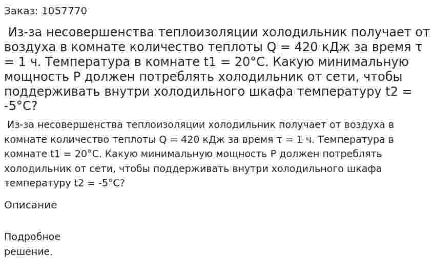  Из-за несовершенства теплоизоляции холодильник получает от воздуха в комнате количество теплоты Q = 420 кДж за время τ = 1 ч. Температура в комнате t1 = 20°С. Какую минимальную мощность Р должен потреблять холодильник от сети, чтобы поддерживать внутри холодильного шкафа температуру t2 = -5°С?  