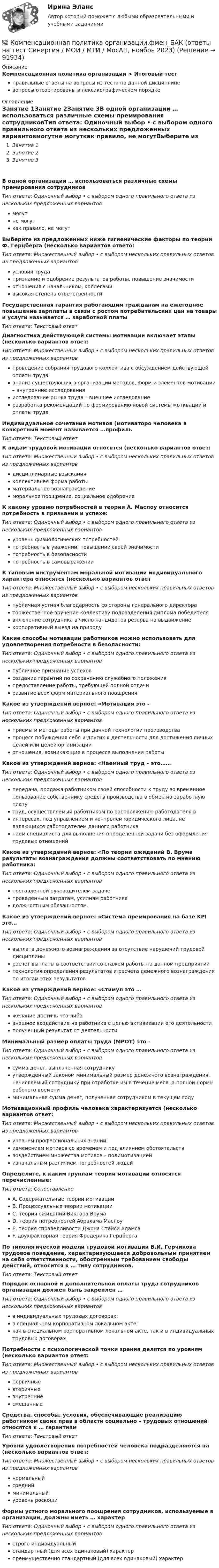      
            Описание
            Компенсационная политика организации > Итоговый тестправильные ответы на вопросы из теста по данной дисциплиневопросы отсортированы в лексикографическом порядке 
            Оглавление
            Занятие 1Занятие 2Занятие 3В одной организации … использоваться различные схемы премирования сотрудниковТип ответа: Одиночный выбор • с выбором одного правильного ответа из нескольких предложенных вариантовмогутне могуткак правило, не могутВыберите из предложенных ниже гигиенические факторы по теории Ф. Герцберга (несколько вариантов ответо:Тип ответа: Множественный выбор • с выбором нескольких правильных ответов из предложенных вариантовусловия трудапризнание и одобрение результатов работы, повышение значимостиотношения с начальником, коллегамивысокая степень ответственностиГосударственная гарантия работающим гражданам на ежегодное повышение зарплаты в связи с ростом потребительских цен на товары и услуги называется … заработной платыТип ответа: Текcтовый ответ Диагностика действующей системы мотивации включает этапы (несколько вариантов ответ:Тип ответа: Множественный выбор • с выбором нескольких правильных ответов из предложенных вариантовпроведение собрания трудового коллектива с обсуждением действующей оплаты трудаанализ существующих в организации методов, форм и элементов мотивации – внутренние исследованияисследование рынка труда – внешнее исследованиеразработка рекомендаций по формированию новой системы мотивации и оплаты трудаИндивидуальное сочетание мотивов (мотиваторо человека в конкретный момент называется …профильТип ответа: Текcтовый ответ К видам трудовой мотивации относятся (несколько вариантов ответ:Тип ответа: Множественный выбор • с выбором нескольких правильных ответов из предложенных вариантовдисциплинарные взысканияколлективная форма работыматериальное вознаграждениеморальное поощрение, социальное одобрениеК какому уровню потребностей в теории А. Маслоу относится потребность в признании и успехе:Тип ответа: Одиночный выбор • с выбором одного правильного ответа из нескольких предложенных вариантовуровень физиологических потребностейпотребность в уважении, повышении своей значимостипотребность в безопасностипотребность в самовыраженииК типовым инструментам моральной мотивации индивидуального характера относятся (несколько вариантов ответТип ответа: Множественный выбор • с выбором нескольких правильных ответов из предложенных вариантовпубличная устная благодарность со стороны генерального директораторжественное вручение коллективу подразделения диплома победителявключение сотрудника в число кандидатов резерва на выдвижениекорпоративный выезд на природуКакие способы мотивации работников можно использовать для удовлетворения потребности в безопасности:Тип ответа: Одиночный выбор • с выбором одного правильного ответа из нескольких предложенных вариантовпубличное признание успеховсоздание гарантий по сохранению служебного положенияпредоставление работы, требующей полной отдачиразвитие всех форм материального поощренияКакое из утверждений верное: «Мотивация это -Тип ответа: Одиночный выбор • с выбором одного правильного ответа из нескольких предложенных вариантовприемы и методы работы при данной технологии производствапроцесс побуждения себя и других к деятельности для достижения личных целей или целей организацииотношения, возникающие в процессе выполнения работыКакое из утверждений верное: «Наемный труд – это……Тип ответа: Одиночный выбор • с выбором одного правильного ответа из нескольких предложенных вариантовпередача, продажа работником своей способности к труду во временное пользование собственнику средств производства в обмен на заработную платутруд, осуществляемый работником по распоряжению работодателя винтересах, под управлением и контролем юридического лица, не являющихся работодателем данного работниканаем специалиста для выполнения определенной задачи без оформления трудовых отношенийКакое из утверждений верное: «По теории ожиданий В. Врума результаты вознаграждения должны соответствовать по мнению работника:Тип ответа: Одиночный выбор • с выбором одного правильного ответа из нескольких предложенных вариантовпоставленной руководителем задачепроведенным затратам, усилиям работникадолжностным обязанностям.Какое из утверждений верное: «Система премирования на базе KPI это…Тип ответа: Одиночный выбор • с выбором одного правильного ответа из нескольких предложенных вариантоввыплата денежного вознаграждения за отсутствие нарушений трудовой дисциплинырасчет выплаты в соответствии со стажем работы на данном предприятиитехнология определения результатов и расчета денежного вознаграждения по итогам этих результатовКакое из утверждений верное: «Стимул это …Тип ответа: Одиночный выбор • с выбором одного правильного ответа из нескольких предложенных вариантовжелание достичь что-либовнешнее воздействие на работника с целью активизации его деятельностиполученный результат от деятельностиМинимальный размер оплаты труда (МРОТ) это -Тип ответа: Одиночный выбор • с выбором одного правильного ответа из нескольких предложенных вариантовсумма денег, выплаченная сотрудникуутвержденный законом минимальный размер денежного вознаграждения, начисляемый сотруднику при отработке им в течение месяца полной нормы рабочего времениминимальная сумма денег, полученная сотрудником в текущем годуМотивационный профиль человека характеризуется (несколько вариантов ответ:Тип ответа: Множественный выбор • с выбором нескольких правильных ответов из предложенных вариантовуровнем профессиональных знанийизменением мотивов со временем и под влиянием обстоятельстввоздействием множества мотивов – полимотивациейизначальным различием потребностей людейОпределите, к каким группам теорий мотивации относятся перечисленные:Тип ответа: СопоставлениеA. Содержательные теории мотивацииB. Процессуальные теории мотивацииC. теория ожиданий Виктора ВрумаD. теория потребностей Абрахама МаслоуE. теория справедливости Джона Стейси АдамсаF. двухфакторная теория Фредерика ГерцбергаПо типологической модели трудовой мотивации В.И. Герчикова трудовое поведение, характеризующееся добровольным принятием на себя ответственности, обостренным требованием свободы действий, относится к … типу сотрудников.Тип ответа: Текcтовый ответ Порядок основной и дополнительной оплаты труда сотрудников организации должен быть закреплен …Тип ответа: Одиночный выбор • с выбором одного правильного ответа из нескольких предложенных вариантовв индивидуальных трудовых договорах;в специальном корпоративном локальном акте;как в специальном корпоративном локальном акте, так и в индивидуальных трудовых договорах.Потребности с психологической точки зрения делятся по уровням (несколько вариантов ответ:Тип ответа: Множественный выбор • с выбором нескольких правильных ответов из предложенных вариантовпервичныевторичныевнутренниесмешанныеСредства, способы, условия, обеспечивающие реализацию работником своих прав в области социально – трудовых отношений относятся к … гарантиямТип ответа: Текcтовый ответ Уровни удовлетворения потребностей человека подразделяются на (несколько вариантов ответ:Тип ответа: Множественный выбор • с выбором нескольких правильных ответов из предложенных вариантовнормальныйсреднийминимальныйуровень роскошиФормы устного морального поощрения сотрудников, используемые в организации, должны иметь … характерТип ответа: Одиночный выбор • с выбором одного правильного ответа из нескольких предложенных вариантовстрого индивидуальныйстандартный (для всех одинаковый) характерпреимущественно стандартный (для всех одинаковый) характер  
            
            
            Компенсационная политика организации//СИНЕРГИЯ//МОСап//МТИ//МОИ💯 Компенсационная политика организации.фмен_БАК (ответы на тест Синергия / МОИ / МТИ / МосАП, ноябрь 2023)💯 Компенсационная политика организации.фмен_БАК (ответы на тест Синергия / МОИ / МТИ / МосАП, сентябрь 2023)💯 Компенсационная политика организации.фмен_БАК (правильные ответы на тест Синергия / МОИ / МТИ / МосАП, август 2023)Компенсационная политика организации.фмен_БАК (тест с ответами Синергия/МОИ/ МТИ /МОСАП)Компенсационные пошлины Компетентностный подход наиболее активно используется в рамках подсистемы ... кризисной организацииКомпания решила реализовать стратегию роста за счет производство новой модификации известной продукции с последующей реализацией на рынке, уже освоенном организацией. О каком направлении роста и почему здесь идет речь?Компания решила реализовать стратегию роста за счет производство новой модификации известной продукции с последующей реализации на рынке, уже освоенном организацией. О каком направлении роста и почему здесь идет речь? Компания Стрела производит три изделия под заказы, получаемые от смежниковКомпания «Феликс» первоначально была зарегистрирована как бухгалтерская и аудиторская фирма. В середине 1990-х руководство компании заинтересовалось рынком офисной мебели. Структура российского рынка офисной мебели на тот момент выглядела так: 10% – дорогая мебель западных производителей (Германия, Италия), 90% – относительно дешевая отечественная мебель низкого качества… компания – это предприятие, владеющее контрольными пакетами акций других предприятийКомпаратор напряжения: Выберите один ответ: a.Суммирует два напряжения. b.Сравнивает два напряжения. c.Имеет положительную обратную связь. d.Не имеет обратных связей. e.Имеет отрицательную обратную связь.Компенсационная политика организации