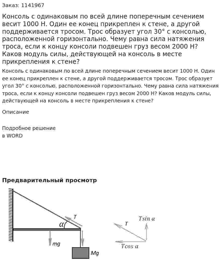  Консоль с одинаковым по всей длине поперечным сечением весит 1000 Н.  Один ее конец прикреплен к стене, а другой поддерживается тросом. Трос образует угол 30° с консолью,  расположенной горизонтально. Чему равна сила натяжения троса, если к концу консоли подвешен груз весом 2000 Н? Каков модуль силы, действующей на консоль в месте прикрепления к стене? 