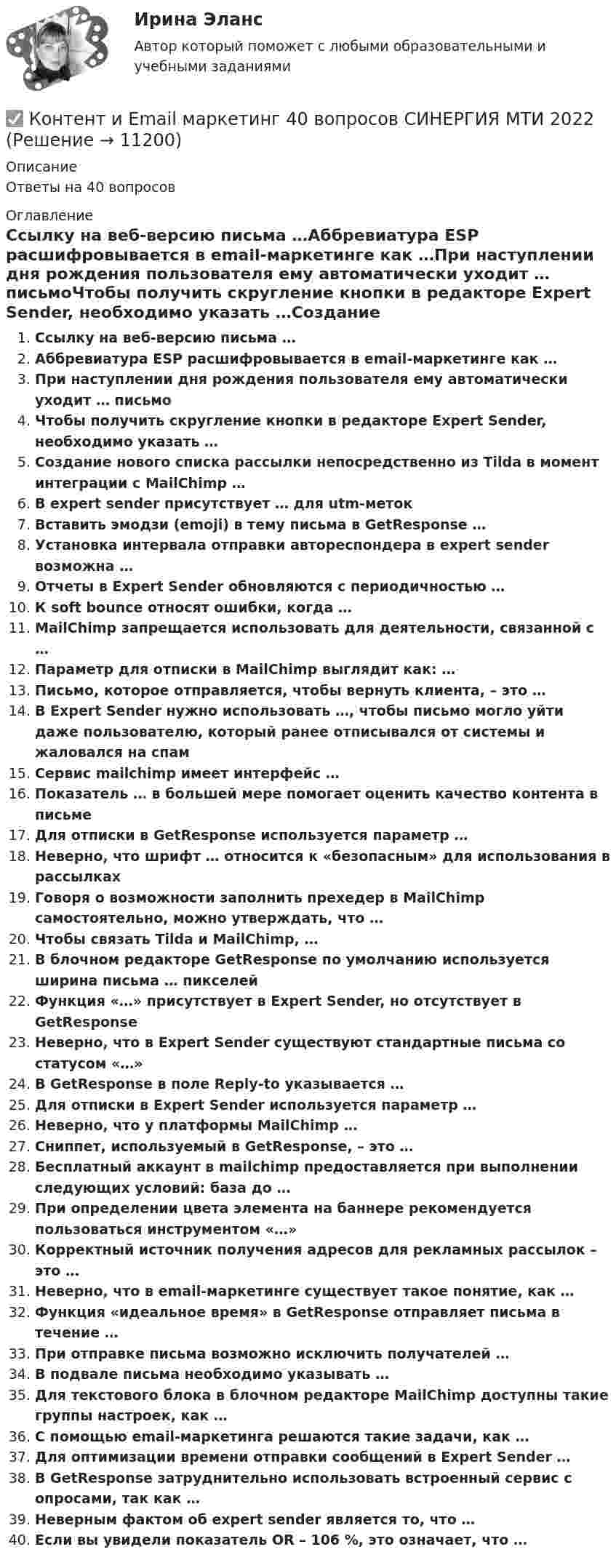      
          Описание
          Ответы на 40 вопросов 
          Оглавление
          Ссылку на веб-версию письма …Аббревиатура ESP расшифровывается в email-маркетинге как …При наступлении дня рождения пользователя ему автоматически уходит … письмоЧтобы получить скругление кнопки в редакторе Expert Sender, необходимо указать …Создание нового списка рассылки непосредственно из Tilda в момент интеграции с MailChimp …В expert sender присутствует … для utm-метокВставить эмодзи (emoji) в тему письма в GetResponse …Установка интервала отправки автореспондера в expert sender возможна …Отчеты в Expert Sender обновляются с периодичностью …К soft bounce относят ошибки, когда …MailChimp запрещается использовать для деятельности, связанной с …Параметр для отписки в MailChimp выглядит как: …Письмо, которое отправляется, чтобы вернуть клиента, – это …В Expert Sender нужно использовать …, чтобы письмо могло уйти даже пользователю, который ранее отписывался от системы и жаловался на спамСервис mailchimp имеет интерфейс …Показатель … в большей мере помогает оценить качество контента в письмеДля отписки в GetResponse используется параметр …Неверно, что шрифт … относится к «безопасным» для использования в рассылкахГоворя о возможности заполнить прехедер в MailChimp самостоятельно, можно утверждать, что …Чтобы связать Tilda и MailChimp, …В блочном редакторе GetResponse по умолчанию используется ширина письма … пикселейФункция «…» присутствует в Expert Sender, но отсутствует в GetResponseНеверно, что в Expert Sender существуют стандартные письма со статусом «…»В GetResponse в поле Reply-to указывается …Для отписки в Expert Sender используется параметр …Неверно, что у платформы MailChimp …Сниппет, используемый в GetResponse, – это …Бесплатный аккаунт в mailchimp предоставляется при выполнении следующих условий: база до …При определении цвета элемента на баннере рекомендуется пользоваться инструментом «…»Корректный источник получения адресов для рекламных рассылок – это …Неверно, что в email-маркетинге существует такое понятие, как …Функция «идеальное время» в GetResponse отправляет письма в течение …При отправке письма возможно исключить получателей …В подвале письма необходимо указывать …Для текстового блока в блочном редакторе MailChimp доступны такие группы настроек, как …С помощью email-маркетинга решаются такие задачи, как …Для оптимизации времени отправки сообщений в Expert Sender …В GetResponse затруднительно использовать встроенный сервис с опросами, так как …Неверным фактом об expert sender является то, что …Если вы увидели показатель OR – 106 %, это означает, что … 
            
            
            Контекстные меню используются для...✅ Контент и Email маркетинг 40 вопросов СИНЕРГИЯ МТИ 2022Контент и Email-Маркетинг ответы МОИ СИНЕРГИЯ МТИ (ВСЕ ТЕСТЫ 90/100⭐БАЛЛОВ)Контент и Email-маркетинг (Ответы на тест Синергия/МОИ/ МТИ)Контент и Email-маркетинг (Тест с ответами СИНЕРГИЯ / МОИ / МТИ)💯 Контент-маркетинг и креативное мышление.кс_СПО (ответы на тест Синергия / МОИ / МТИ / МосАП, ноябрь 2023) Контент-маркетинг и креативное мышление.кс_СПО. Синергия. Ответы на ИТОГОВЫЙ ТЕСТ. На отлично!Консультация - ошибки консультантаКонсультирование на телефоне доверия. Практическое задание. МУМ.Контекстная реклама Google Adwords (тест с ответами Синергия)Контекстная реклама: Yandex Direct и Google AdWords СинергияКонтекстная реклама Yandex Direct и Google AdWords. Синергия. Тест.Контекстная реклама Yandex Direct и Google AdWords тест СинергияКонтекстная реклама в Яндекс.Директ и Google Adwords (переподготовка) тест с ответами Синергия