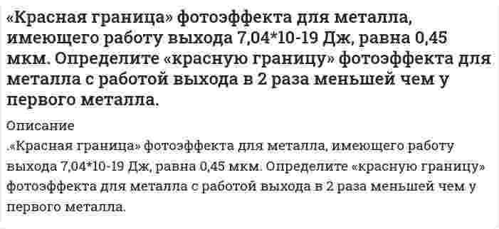      
          Описание
          Красная граница фотоэффекта для цинка λ_к=310 нм. Определить максимальную кинетическую энергию T_max фотоэлектронов (в электрон-вольтах), если на цинк падает свет с длиной волны λ=200 нм.  
            
            
            Красная граница фотоэффекта для цинка λ_к=310 нм. Определить максимальную кинетическую энергию T_max фотоэлектронов (в электрон-вольтах), если на цинк падает свет с длиной волны λ=200 нм.Криминалистика. Ответы на заданияКроссворд по логистикекр случайные величины вар 11 Круговой проводящий контур радиусом 5 см и током 1 А находится в магнитном поле, причем плоскость контура перпендикулярная направлению поля.Крысанов УИПКультура речи и деловое общение ТК-Короткие замыкания в системах электроснабженияКорпоративный финансовый контроль (Вариант 2, ФУ при Правительстве РФ)Корпорация строго придерживается политики остаточного дивидендаКотельников долгое время хранил у себя дома пистолет без соответствующего разрешения.Коэффициент поглощения вещества для монохроматического света равен k. Определить толщину слоя вещестКоэффициент преломления воды в интервале длин волн от 546 до 589 нм меняется от 1,33447 до 1,33300. Определить среднюю групповую и среднюю фазовую скорости света для этого интервала длин волн.К пружине жесткостью 8 кН/м подвешен груз, который колеблется с амплитудой 1,5 см. Определить максимальную кинетическую энергию груза.