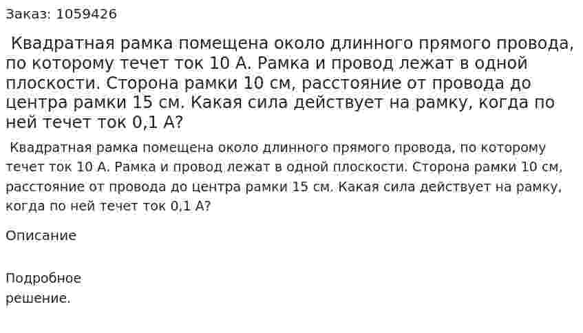  Квадратная рамка помещена около длинного прямого провода, по которому течет ток 10 А. Рамка и провод лежат в одной плоскости. Сторона рамки 10 см, расстояние от провода до центра рамки 15 см. Какая сила действует на рамку, когда по ней течет ток 0,1 А? 