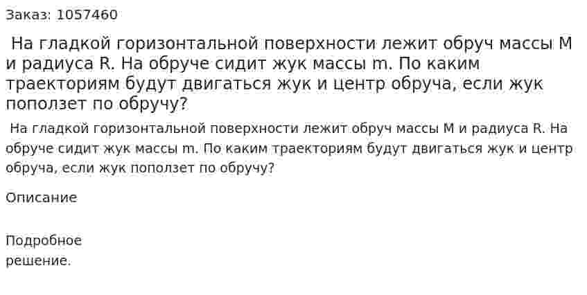  На гладкой горизонтальной поверхности лежит обруч массы М и радиуса R. На обруче сидит жук массы m. По каким траекториям будут двигаться жук и центр обруча, если жук поползет по обручу?  