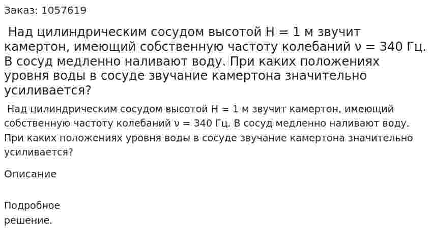  Над цилиндрическим сосудом высотой H = 1 м звучит камертон, имеющий собственную частоту колебаний ν = 340 Гц. В сосуд медленно наливают воду. При каких положениях уровня воды в сосуде звучание камертона значительно усиливается?  
