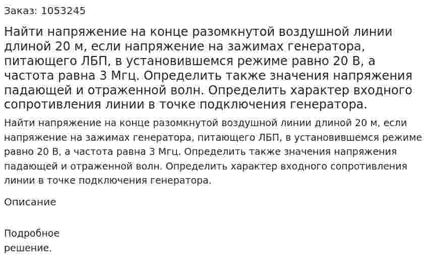  Найти напряжение на конце разомкнутой воздушной линии длиной 20 м, если напряжение на зажимах генератора, питающего ЛБП, в установившемся режиме равно 20 В, а частота равна 3 Мгц. Определить также значения напряжения падающей и отраженной волн. Определить характер входного сопротивления линии в точке подключения генератора.  