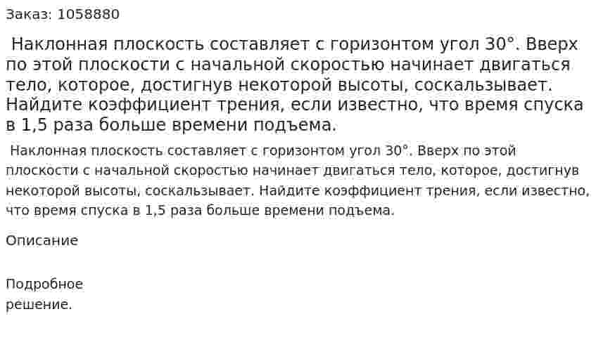  Наклонная плоскость составляет с горизонтом угол 30°. Вверх по этой плоскости с начальной скоростью начинает двигаться тело, которое, достигнув некоторой высоты, соскальзывает. Найдите коэффициент трения, если известно, что время спуска в 1,5 раза больше времени подъема. 