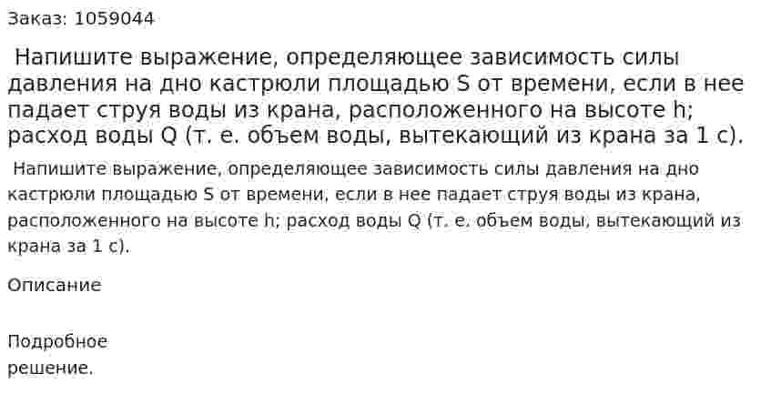  Напишите выражение, определяющее зависимость силы давления на дно кастрюли площадью S от времени, если в нее падает струя воды из крана, расположенного на высоте h; расход воды Q (т. е. объем воды, вытекающий из крана за 1 с). 
