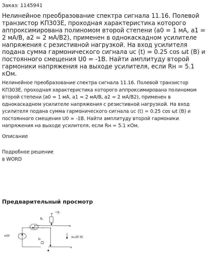   Нелинейное преобразование спектра сигнала  11.16. Полевой транзистор КП303Е, проходная характеристика которого аппроксимирована полиномом второй степени (а0 = 1 мА, а1 = 2 мА/В, а2 = 2 мА/В2), применен в однокаскадном усилителе напряжения с резистивной нагрузкой. На вход усилителя подана сумма гармонического сигнала uс (t) = 0.25 cos ωt (В) и постоянного смещения U0 = -1B. Найти амплитуду второй гармоники напряжения на выходе усилителя, если Rн = 5.1 кОм. 