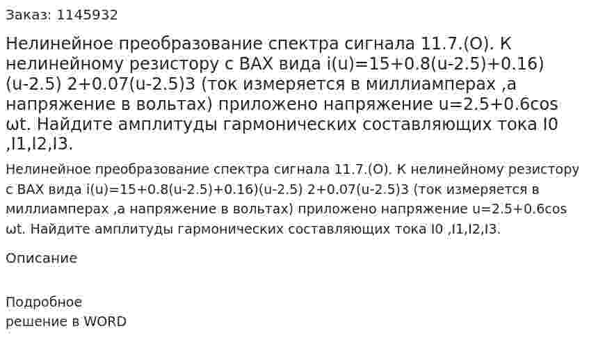   Нелинейное преобразование спектра сигнала  11.7.(О). К нелинейному резистору с ВАХ вида i(u)=15+0.8(u-2.5)+0.16)(u-2.5) 2+0.07(u-2.5)3  (ток измеряется в миллиамперах ,а напряжение в вольтах) приложено напряжение u=2.5+0.6cos  ωt. Найдите амплитуды гармонических составляющих тока I0 ,I1,I2,I3. 