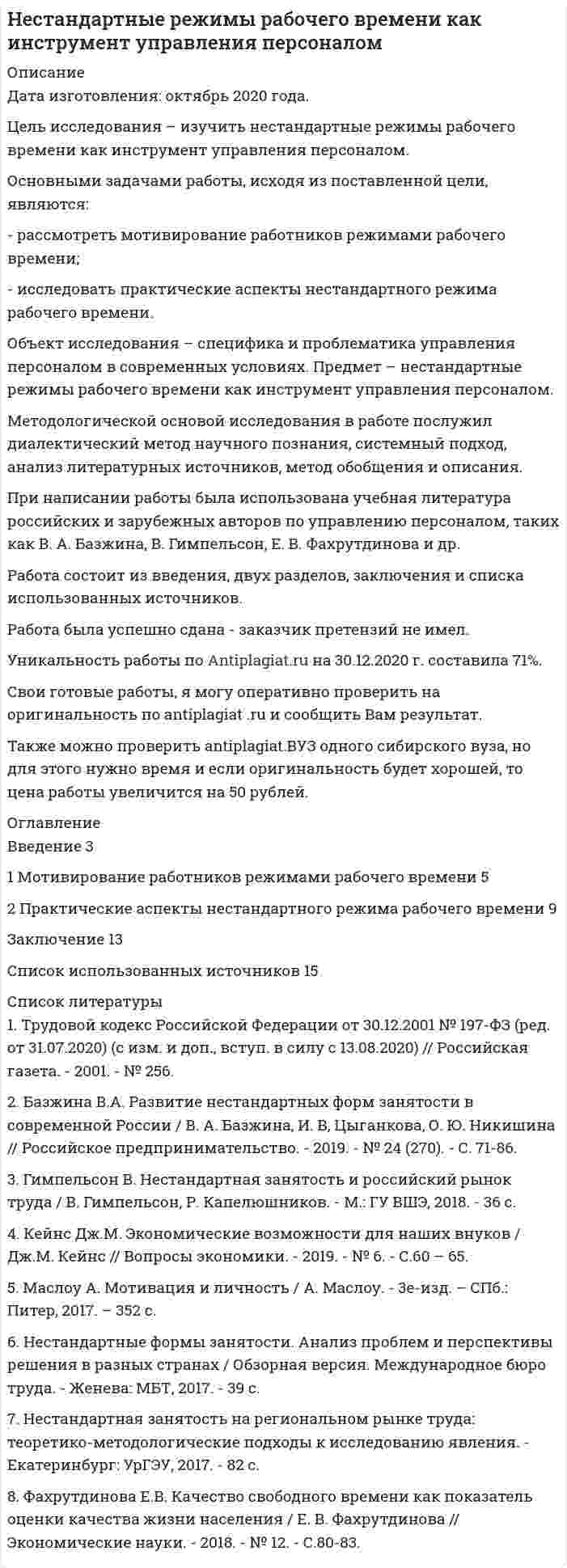 




Описание


Дисциплина: Статистика труда
Дата изготовления: январь 2020 года.
Цель исследования – изучить проблемы и задачи статистики труда в рыночной экономике.
Основными задачами работы, исходя из поставленной цели, являются:
- рассмотреть сущность и ключевые задачи статистики рынка труда;
- исследовать проблемы статистического анализа труда в современной экономике.
Объект исследования – специфика и проблематика организации статистики в РФ. Предмет – проблемы и задачи статистики труда в рыночной экономике.
Методологической основой исследования в работе послужил диалектический метод научного познания, системный подход, анализ литературных источников, метод обобщения и описания.
При написании работы была использована учебная литература российских авторов по статистике, таких как В.М. Гусаров, И. И. Елисеева, Я.С. Мелкумов и др.
Работа состоит из введения, двух разделов, заключения и списка использованных источников.
 
Работа была успешно сдана - заказчик претензий не имел.
Уникальность работы по Antiplagiat.ru на 04.08.2020 г. составила 65%.




Оглавление


Введение 3
1 Сущность и ключевые задачи статистики рынка труда 5
2 Проблемы статистического анализа труда в современной экономике 8
Заключение 11
Список использованных источников 12




Список литературы


1. Гусаров В.М. Статистика: Учебное пособие для вузов / В.М. Гусаров. - М.: ЮНИТИ-ДАНА, 2017. - 218 с.
2. Елисеева И.И. Российская статистика на современном этапе / И. И. Елисеева // Вопросы экономики. - № 2. - 2018. - С 75-92.
3. Зинченко А.П. Проблемы развития статистики как науки / А. П. Зинченко // Вопросы статистики. - № 8. - 2017. - С. 67-70.
4. Мелкумов Я.С. Социально-экономическая статистика: Учебное пособие / Я.С. Мелкумов. - М.: ИНФРА-М, 2018. - 236 c.
5. Эльдяева Н.А. Эконометрические методы в макроэкономическом анализе: проблемы построения моделей прогнозирования / Н. А. Эльдяева // Вестник Астраханского гос. техн. ун-та. - Астрахань, 2017. - № 4. - С. 225-231.



            
            
            Основными задачами работы, исходя из поставленной цели, являются: - рассмотреть бедность и причины ее возникновения; - исследовать пути решения проблемы бедности в России. Объект исследования – специфика и проблематика государственной социально-экономической политики. Предмет – проблема бедности в России и пути ее решения.Основными задачами работы, исходя из поставленной цели, являются: - рассмотреть мотивирование работников режимами рабочего времени; - исследовать практические аспекты нестандартного режима рабочего времени. Объект исследования – специфика и проблематика управления персоналом в современных условиях. Предмет – нестандартные режимы рабочего времени как инструмент управления персоналом.Основными задачами работы, исходя из поставленной цели, являются: - рассмотреть понятие и сущность аттестации персонала; - исследовать современные виды и методы аттестации персонала; - изучить процедуру и этапы аттестации.Основными задачами работы, исходя из поставленной цели, являются: - рассмотреть современное положение России в мировом хозяйстве; - исследовать проблемы развития России в мировом хозяйстве.Основными задачами работы, исходя из поставленной цели, являются: - рассмотреть сущность и ключевые задачи статистики рынка труда; - исследовать проблемы статистического анализа труда в современной экономике.Основными задачами работы, исходя из поставленной цели, являются: - рассмотреть участников бюджетного процесса; - исследовать составление, утверждение и исполнение проектов бюджетов.Основными задачами работы, исходя из поставленной цели, являются: - рассмотреть факторы рискованного развития организации; - рассмотреть практические примеры по теме исследования. Объект исследования – специфика и проблематика антикризисного управления предприятием в современных условиях хозяйствования. Предмет – факторы рискованного развития организации.Основные элементы трассы:Основные этапы развития женского движения в РоссииОсновные этапы телепроизводстваОсновные юридические определения в СШАосновные юридические термины США для адвокатаОсновные юридические термины США. Закон и порядокОсновными группами мирных средств разрешения международных споров являются... (выберите два варианта ответа)