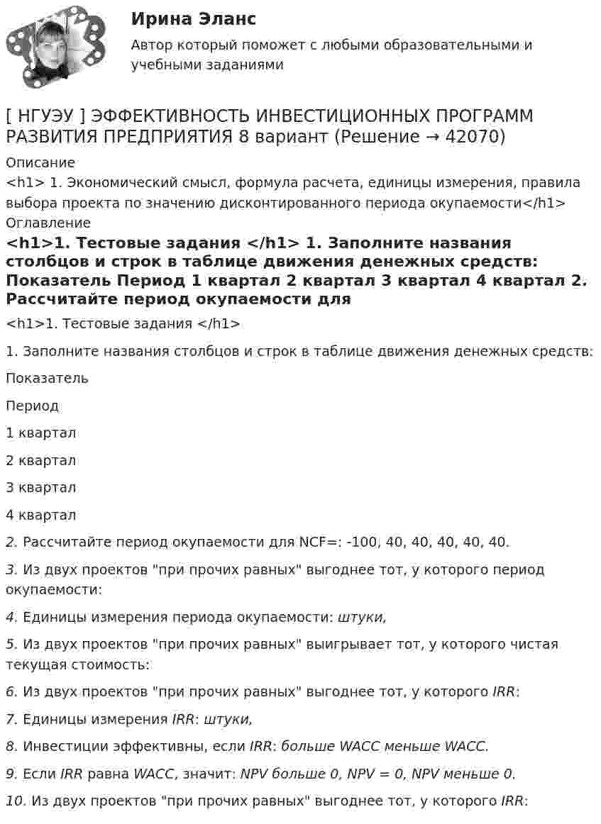      
          Описание
          <h1>	1.                     Экономический смысл, формула расчета, единицы измерения, правила выбора проекта по значению дисконтированного периода окупаемости</h1> 
          Оглавление
          <h1>1.    Тестовые задания </h1> 	1.                 Заполните названия столбцов и строк в таблице движения денежных средств:  Показатель Период   1 квартал 2 квартал 3 квартал 4 квартал   2.                 Рассчитайте        период      окупаемости       для   NCF=:       -100, 40,        40,   40,    40,   40.  3.                 Из двух проектов при прочих равных выгоднее тот, у которого период окупаемости:       4.                 Единицы измерения периода окупаемости:    штуки,      5.                 Из двух проектов при прочих равных выигрывает тот, у которого чистая текущая стоимость:     6.                 Из двух проектов при прочих равных выгоднее тот, у которого IRR:  7.                 Единицы измерения IRR:      штуки,     8.                 Инвестиции эффективны, если IRR: больше WACC меньше WACC.  9.                 Если IRR равна WACC, значит: NPV больше 0, NPV = 0, NPV меньше 0. 10.             Из двух проектов при прочих равных выгоднее тот, у которого IRR:       
            
            
            [ НГУЭУ] ЭФФЕКТИВНОСТЬ ИНВЕСТИЦИОННЫХ ПРОГРАММ РАЗВИТИЯ ПРЕДПРИЯТИЯ 4 вариант[ НГУЭУ ] ЭФФЕКТИВНОСТЬ ИНВЕСТИЦИОННЫХ ПРОГРАММ РАЗВИТИЯ ПРЕДПРИЯТИЯ 8 вариант[ НГУЭУ ] Юнит - экономика 8 вариант[НГУЭУ] Юридическая психология (контрольная, вариант 3)ндивидуальный предприниматель обратился в арбитражный суд с заявлением о признании недействительным решения администра­ции города об отказе в эксплуатации автобусов старше 2000 г. выпу­ска по одному из автобусных маршрутовНДС по договору мены возможен или нет?Небанковский кредитно-финансовый институт, который располагает долгосрочным капиталом, – это … [ НГУЭУ ] Экономико-статистическое моделирование бизнес-процессов и систем 6 вариант[ НГУЭУ ] Экономико-статистическое моделирование бизнес-процессов и систем 6 вариант[ НГУЭУ ] Экономическая теория 10 вариант[ НГУЭУ ] Экономическая теория 6 вариант[ НГУЭУ ] Экономический анализ права 10 вариант[ НГУЭУ ] Экспериментальная психология 1 вариант[ НГУЭУ ] Экспериментальная психология 2 вариант