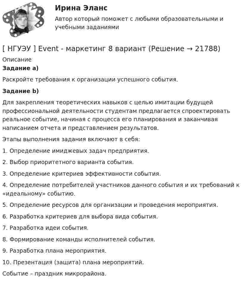      
          Описание
          Задание а)          Раскройте требования к организации успешного события. Задание b) 	Для закрепления теоретических навыков с целью имитации будущей профессиональной деятельности студентам предлагается спроектировать реальное событие, начиная с процесса его планирования и заканчивая написанием отчета и представлением результатов. 	Этапы выполнения задания включают в себя:         1. Определение имиджевых задач предприятия. 	2. Выбор приоритетного варианта события.         3. Определение критериев эффективности события.         4. Определение потребителей участников данного события и их требований к «идеальному» событию. 	5. Определение ресурсов для организации и проведения мероприятия. 	6. Разработка критериев для выбора вида события.        7. Разработка идеи события. 	8. Формирование команды исполнителей события.          9. Разработка плана мероприятия. 	10. Презентация (защита) плана мероприятий.	Событие – праздник микрорайона.   
            
            
            НГУЭиУ Экономико-статистическое моделирование бизнес-процессов и систем Вариант 9. Имеются данные об объемах производства продукции на предприятии - холодильники и морозильники[ НГУЭУ ] Event - маркетинг 8 вариант [ НГУЭУ ] Excel и VBA для финансовых институтов 3 вариант[ НГУЭУ ]  Excel и VBA для финансовых институтов  8 вариант[НГУЭУ] Административно-деликтное право (контрольная, вариант 3)[НГУЭУ] Административное право (контрольная, вариант 3)[НГУЭУ] Административное судопроизводство (контрольная, вариант 3)На этапе рефлексии происходитНа этапе рефлексии происходит: … На этапе программирования происходит: …На этапе тестирования экспертной системы инженер по знаниям и эксперт играют следующие роли …Н. В. СИРОТКИН, Е. С. БУЛГАКОВ В.Н. КАЛИНИЧЕВ, А.П. НАЗАРОВ, С.Ю. НЕКОЗ. СБОРНИК ЗАДАЧ И КОНТРОЛЬНЫХ ЗАДАНИЙ ПО ИНЖЕНЕРНО-ГЕОЛОГИЧЕСКОЙ ГРАФИКЕ для студентов геологических специальностей дневного и вечернего отделения. НГТУ Статистика (метод.указания 2021 г.) Вариант 3 (7 заданий) Модель 1. В приложении А приведены материалы ранкинга (ТОП-50) самых прибыльных по версии портала TAdviser ИТ-компаний России в 2016 году. НГУЭиУ Экономико-статистическое моделирование бизнес-процессов и систем Вариант 5. Имеются данные об объемах производства продукции на предприятии - Топливо дизельноеНГУЭиУ Экономико-статистическое моделирование бизнес-процессов и систем Вариант 6. Имеются данные об объемах производства продукции на предприятии - Мыло туалетное