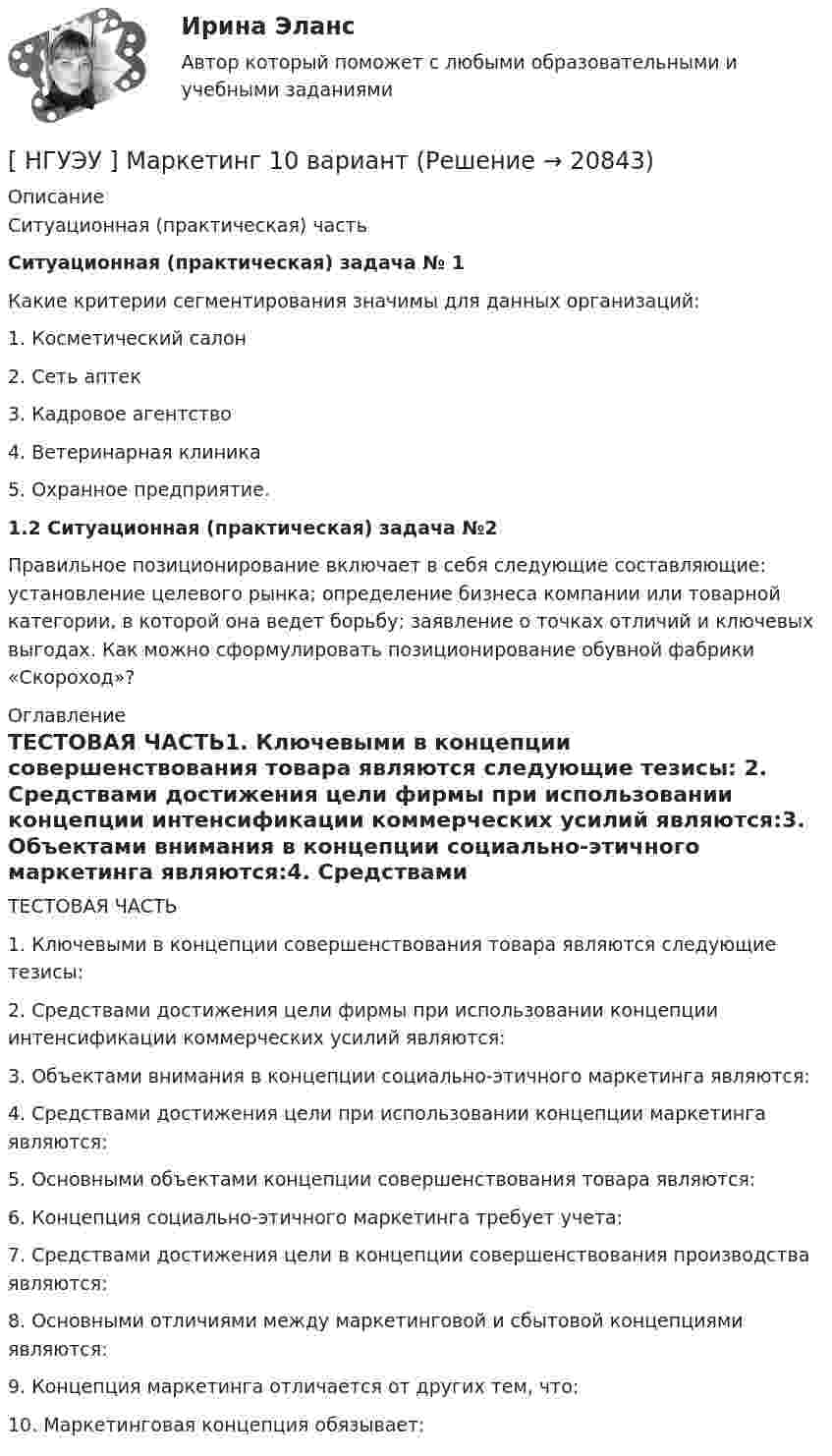      
          Описание
          Ситуационная (практическая) часть Ситуационная (практическая) задача № 1Какие критерии сегментирования значимы для данных организаций:1. Косметический салон2. Сеть аптек3. Кадровое агентство4. Ветеринарная клиника5. Охранное предприятие.1.2 Ситуационная (практическая) задача №2 Правильное позиционирование включает в себя следующие составляющие: установление целевого рынка; определение бизнеса компании или товарной категории, в которой она ведет борьбу; заявление о точках отличий и ключевых выгодах. Как можно сформулировать позиционирование обувной фабрики «Скороход»? 
          Оглавление
           ТЕСТОВАЯ ЧАСТЬ1. Ключевыми в концепции совершенствования товара являются следующие тезисы: 2. Средствами достижения цели фирмы при использовании концепции интенсификации коммерческих усилий являются:3. Объектами внимания в концепции социально-этичного маркетинга являются:4. Средствами достижения цели при использовании концепции маркетинга являются:5. Основными объектами концепции совершенствования товара являются:6. Концепция социально-этичного маркетинга требует учета:7. Средствами достижения цели в концепции совершенствования производства являются:8. Основными отличиями между маркетинговой и сбытовой концепциями являются:9. Концепция маркетинга отличается от других тем, что:10. Маркетинговая концепция обязывает: 
            
            
            [НГУЭУ] Логика и критическое мышление (контрольная, вариант 7)[ НГУЭУ ] Маркетинг 10 вариант[ НГУЭУ ] Маркетинг 6 вариант[ НГУЭУ ] Маркетинг 7 вариант[ НГУЭУ ] Маркетинг 9 вариант[ НГУЭУ ] Маркетинг в социальных сетях 8 вариант[НГУЭУ] Маркетинг (контрольная, вариант 5)[ НГУЭУ ] Лидерство и командное развитие 10 вариант[ НГУЭУ ] Лидерство и командное развитие 3 вариант[ НГУЭУ ] Лидерство и командное развитие 4 вариант[НГУЭУ] Лидерство и командное развитие (контрольная, вариант 1)[НГУЭУ] Лидерство и командное развитие (контрольная, вариант 4)[ НГУЭУ ] Логика и критическое мышление 1 вариант[ НГУЭУ ] Логика и критическое мышление 7 вариант