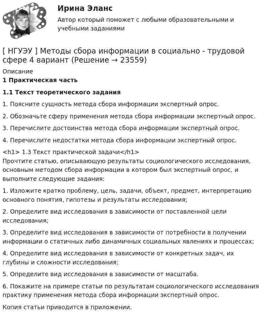      
          Описание
           1 Практическая часть 1.1 Текст теоретического задания	1. Поясните сущность метода сбора информации экспертный опрос. 	2. Обозначьте сферу применения метода сбора информации экспертный опрос. 	3. Перечислите достоинства метода сбора информации экспертный опрос. 	4. Перечислите недостатки метода сбора информации экспертный опрос.<h1>	1.3 Текст практической задачи</h1>	Прочтите статью, описывающую результаты социологического исследования, основным методом сбора информации в котором был экспертный опрос, и выполните следующие задания: 	1. Изложите кратко проблему, цель, задачи, объект, предмет, интерпретацию основного понятия, гипотезы и результаты исследования; 	2. Определите вид исследования в зависимости от поставленной цели исследования; 	3. Определите вид исследования в зависимости от потребности в получении информации о статичных либо динамичных социальных явлениях и процессах; 	4. Определите вид исследования в зависимости от конкретных задач, их глубины и сложности исследования; 	5. Определите вид исследования в зависимости от масштаба. 	6. Покажите на примере статьи по результатам социологического исследования практику применения метода сбора информации экспертный опрос. 	Копия статьи приводится в приложении.  
            
            
            [ НГУЭУ ] Методы сбора информации в социально - трудовой сфере 10 вариант[ НГУЭУ ] Методы сбора информации в социально - трудовой сфере 4 вариант[НГУЭУ] Методы сбора информации в социально-трудовой сфере (контрольная, вариант 1)[ НГУЭУ ] Мировая экономика и международные экономические отношения 10 вариант[НГУЭУ] Мировая экономика и международные экономические отношения (контрольная, вариант 1)[ НГУЭУ ] Мобильный маркетинг 4 вариант[ НГУЭУ ] Моделирование процессов управления 6 вариантНГУЭУ Методы оптимальных решений МОР Вариант 4 (2 задачи и тесты)НГУЭУ Методы оптимальных решений МОР Вариант 7 (2 задачи и тесты). Ситуационная (практическая) задача № 1  	Для изготовления продукции двух видов А и В фирма расходует ресурсы, а от реализации этой продукции получает доходНГУЭУ Методы оптимальных решений МОР Вариант 8 (2 задачи и тесты)НГУЭУ Методы оптимальных решений РГР1 (2 задачи) Варианты 2,3,4,5,6,8,9,12,13,14,15,17,18,19,20,24 Фирма производит два вида изделий, используя три вида ресурсов, и получает доход от реализации выпущенной продукции. Нормативы затрат ресурсовНГУЭУ Методы оптимальных решений РГР2 Задача 2. ГРАФИЧЕСКИЙ АНАЛИЗ МАТРИЧНОЙ ИГРЫ Варианты 2,3,4,6,8,9,12,13,14,15,16,17,18,19,20,21,22,24 1. Используя графический метод, найти оптимальные смешанные стратегии игроков и цену игры. [НГУЭУ] Методы оптимальных решений (тест, зачет, экзамен, вопросы, ответы)НГУЭУ Методы оптимальных решений Транспортная задача Варианты 2,3,4,6,8,12,13,14,15,17,18,19,20,21,22,24 На трех складах хранится некоторый продукт в количествах А1, А2 и А3 единиц соответственно. Этот продукт необходимо доставить в три магазина