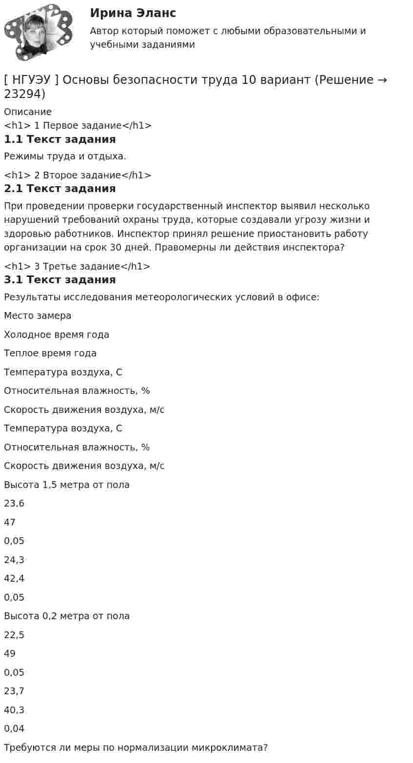      
          Описание
          <h1>	1 Первое задание</h1>1.1 Текст заданияРежимы труда и отдыха.<h1>	2 Второе задание</h1>2.1 Текст заданияПри проведении проверки государственный инспектор выявил несколько нарушений требований охраны труда, которые создавали угрозу жизни и здоровью работников. Инспектор принял решение приостановить работу организации на срок 30 дней. Правомерны ли действия инспектора?<h1>	3 Третье задание</h1>3.1 Текст заданияРезультаты исследования метеорологических условий в офисе:  Место замера Холодное время года Теплое время года   Температура воздуха, С Относительная влажность, % Скорость движения воздуха, м/с Температура воздуха, С Относительная влажность, % Скорость движения воздуха, м/с   Высота 1,5 метра от пола 23,6 47 0,05 24,3 42,4 0,05   Высота 0,2 метра от пола 22,5 49 0,05 23,7 40,3 0,04 Требуются ли меры по нормализации микроклимата?  
            
            
            [ НГУЭУ ] ОСНОВНЫЕ СОЦИОЛОГИЧЕСКИЕ ПОДХОДЫ К АНАЛИЗУ ОРГАНИЗАЦИЙ 1 вариант[ НГУЭУ ] Основы безопасности труда 10 вариант[ НГУЭУ ] Основы безопасности труда 1 вариант[ НГУЭУ ] Основы безопасности труда 4 вариант[НГУЭУ] Основы безопасности труда (контрольная, вариант 1)[НГУЭУ] Основы безопасности труда (контрольная, вариант 4)[ НГУЭУ ] Основы бюджетного учета 10 вариант [ НГУЭУ ] Организационная культура 10 вариант[ НГУЭУ ] Организационная культура 1 вариант[ НГУЭУ ] Организационная культура 4 вариант[ НГУЭУ ] Организационное поведение 6 вариант[НГУЭУ] Организация и планирование производства (контрольная, вариант 5)[НГУЭУ] Организация предпринимательской деятельности (контрольная, вариант 5)[ НГУЭУ ] Организация туристской индустрии 8 вариант