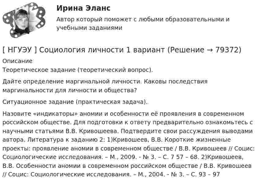      
            Описание
            Теоретическое задание (теоретический вопрос). Дайте определение маргинальной личности. Каковы последствия маргинальности для личности и общества? Ситуационное задание (практическая задача). Назовите «индикаторы» аномии и особенности её проявления в современном российском обществе. Для подготовки к ответу предварительно ознакомьтесь с научными статьями В.В. Кривошеева. Подтвердите свои рассуждения выводами автора. Литература к заданию 2: 1)Кривошеев, В.В. Короткие жизненные проекты: проявление аномии в современном обществе / В.В. Кривошеев // Социс: Социологические исследования. – М., 2009. - № 3. – С. 7 57 – 68. 2)Кривошеев, В.В. Особенности аномии в современном российском обществе / В.В. Кривошеев // Социс: Социологические исследования. – М., 2004. - № 3. – С. 93 – 97   
            
            
            [ НГУЭУ ] Социология конфликта 1 вариант[ НГУЭУ ] Социология личности 1 вариант[ НГУЭУ ] СОЦИОЛОГИЯ ПУБЛИЧНОЙ И ДЕЛОВОЙ СФЕРЫ 10 вариант[ НГУЭУ ] Социология социальной сферы 1 вариант[ НГУЭУ ] Специальная психология 1 вариант[ НГУЭУ ] Специальная психология 2 вариант[ НГУЭУ ] Спичрайтинг 8 вариант[НГУЭУ] Социальное партнерство в организации (контрольная, вариант 1)[НГУЭУ] Социальное партнерство в организации (контрольная, вариант 10)[НГУЭУ] Социальное партнерство в организации (контрольная, вариант 4)[ НГУЭУ ] Социально - экономические проблемы и тренды туристского рынка 2 вариант[ НГУЭУ ] СОЦИАЛЬНО-ЭКОНОМИЧЕСКИЕ ПРОБЛЕМЫ И ТРЕНДЫ ТУРИСТСКОГО РЫНКА 3 вариант[ НГУЭУ ] Социология 10 вариант[ НГУЭУ ] Социология 4 вариант