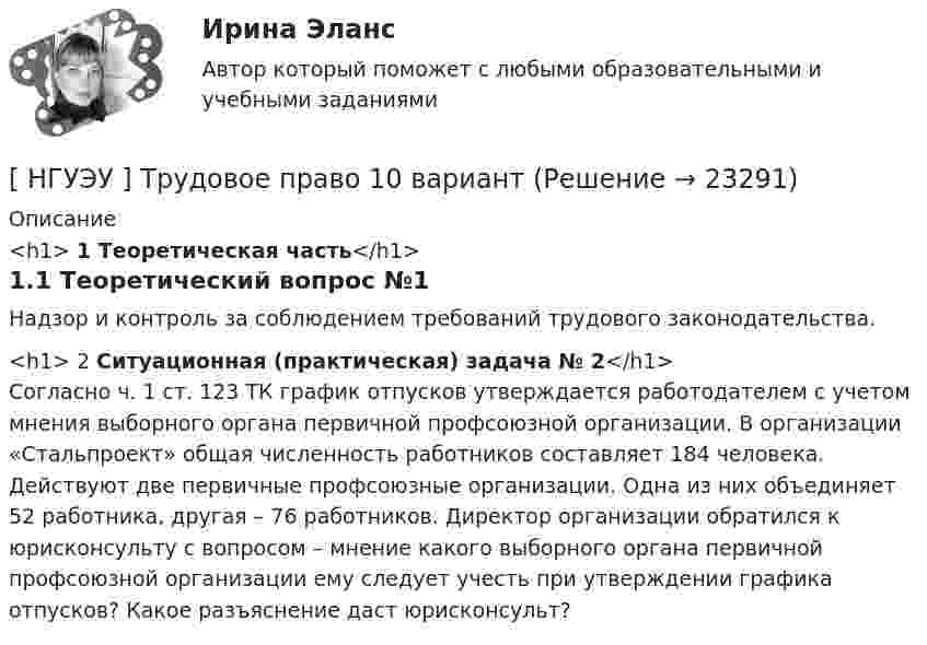      
          Описание
          <h1>	1 Теоретическая часть</h1>1.1 Теоретический вопрос №1Надзор и контроль за соблюдением требований трудового законодательства.<h1>	2 Ситуационная (практическая) задача № 2</h1>Согласно ч. 1 ст. 123 ТК график отпусков утверждается работодателем с учетом мнения выборного органа первичной профсоюзной организации. В организации «Стальпроект» общая численность работников составляет 184 человека. Действуют две первичные профсоюзные организации. Одна из них объединяет 52 работника, другая – 76 работников. Директор организации обратился к юрисконсульту с вопросом – мнение какого выборного органа первичной профсоюзной организации ему следует учесть при утверждении графика отпусков? Какое разъяснение даст юрисконсульт?   
            
            
            [ НГУЭУ ] Технология продаж и  продвижения турпродукта 8 вариант[ НГУЭУ ] Трудовое право 10 вариант[НГУЭУ] Трудовое право (контрольная, вариант 4)[НГУЭУ] Трудовое право (контрольная, вариант 4)[НГУЭУ] Уголовное право зарубежных стран (тест, зачет, экзамен, вопросы, ответы)[НГУЭУ] Уголовное право, часть 4 (контрольная, вариант 3)[НГУЭУ] Уголовно-исполнительное право (контрольная, вариант 3)НГУЭУ ТВиМС Вариант 5 (9 заданий) Экспедиция отправила газеты в два почтовых отделения. Вероятность своевременной доставки газет в каждое отделение равна 0,9. НГУЭУ ТВиМС Вариант 7 (9 заданий) Студент знает 20 вопросов программы по теории вероятностей и мат. статистике из 30. [ НГУЭУ ] Теоретические основы квалификации преступлений 3 вариант[ НГУЭУ ] Теория вероятностей и математическая статистика 10 вариант[НГУЭУ] Теория вероятностей (контрольная, вариант 5)[ НГУЭУ ] Теория государства и права 3 вариант[ НГУЭУ ] Теория измерений 1 вариант